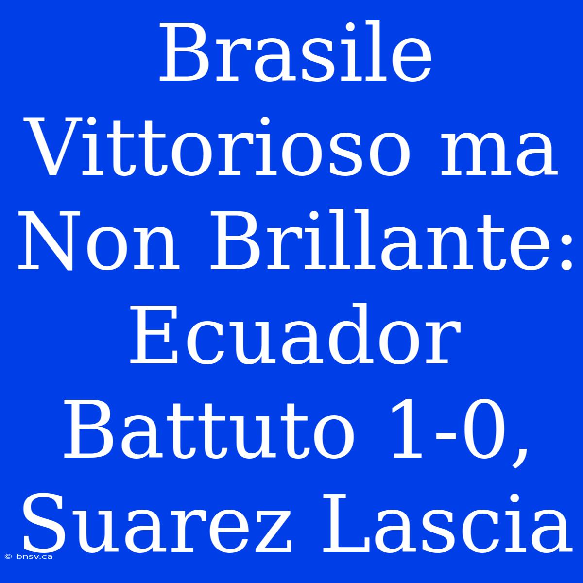 Brasile Vittorioso Ma Non Brillante: Ecuador Battuto 1-0, Suarez Lascia