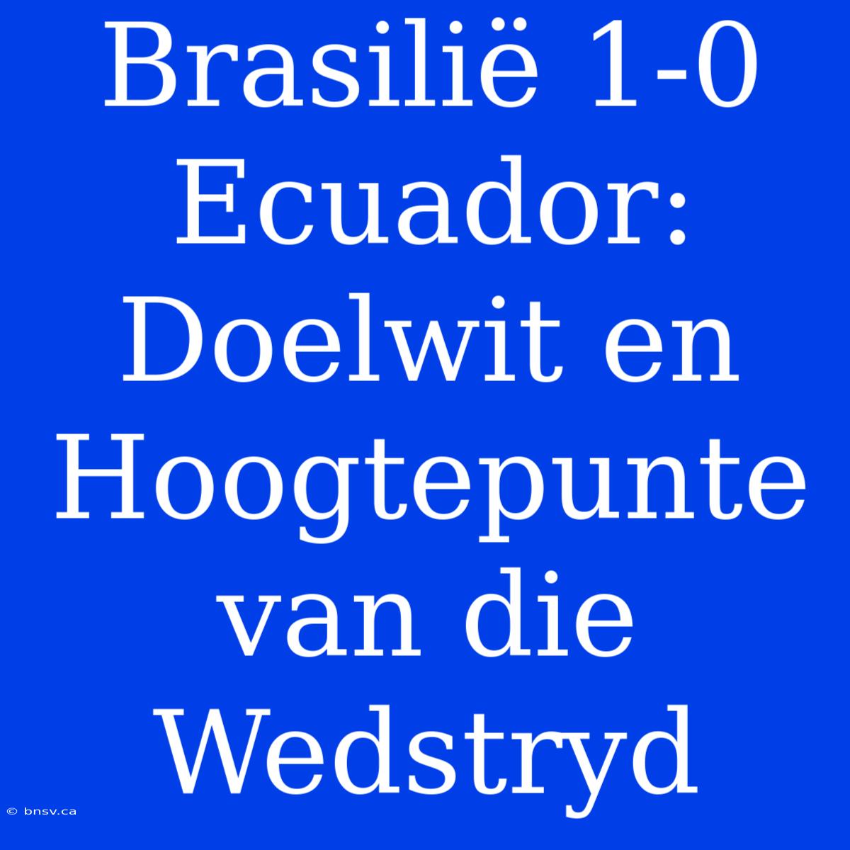 Brasilië 1-0 Ecuador: Doelwit En Hoogtepunte Van Die Wedstryd