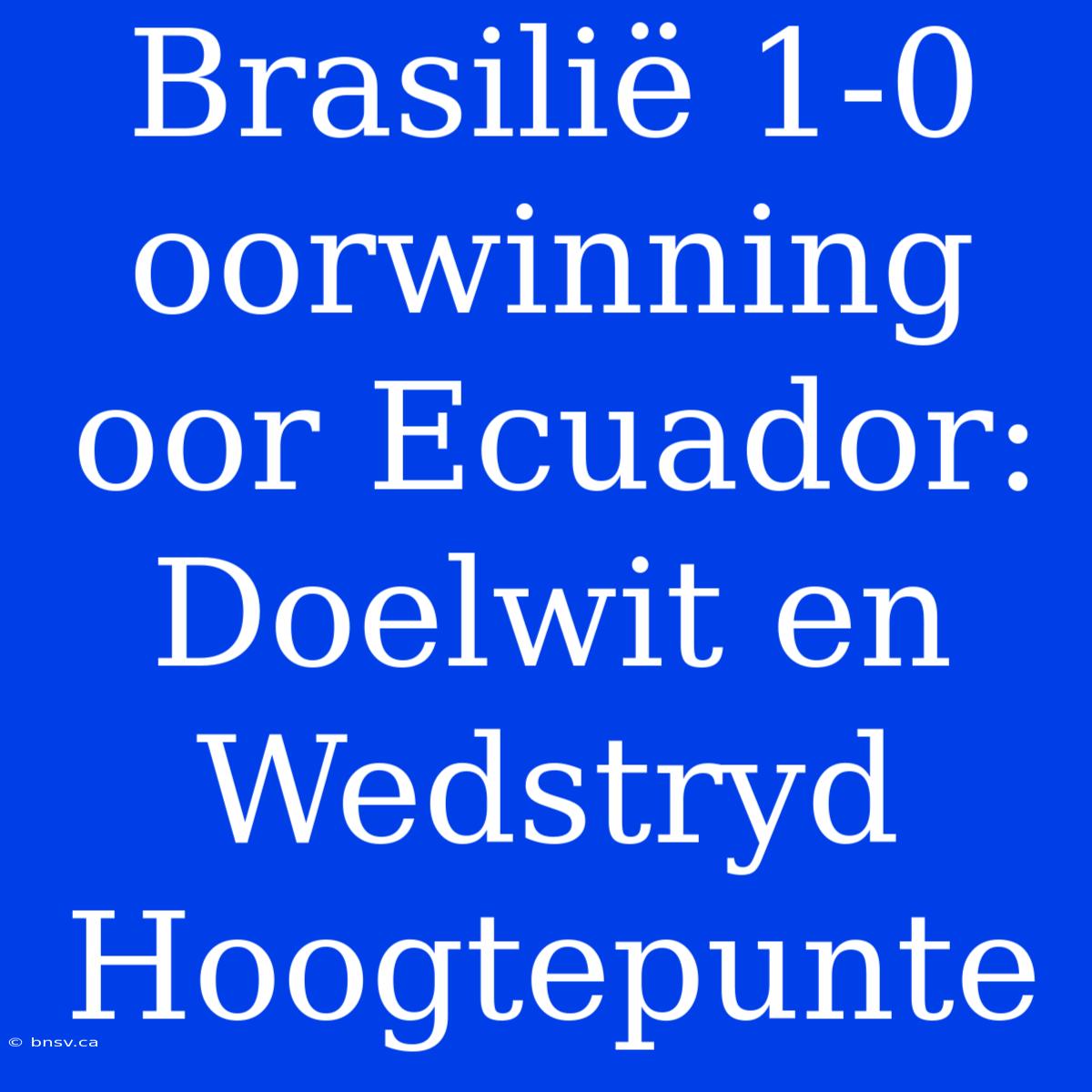 Brasilië 1-0 Oorwinning Oor Ecuador: Doelwit En Wedstryd Hoogtepunte