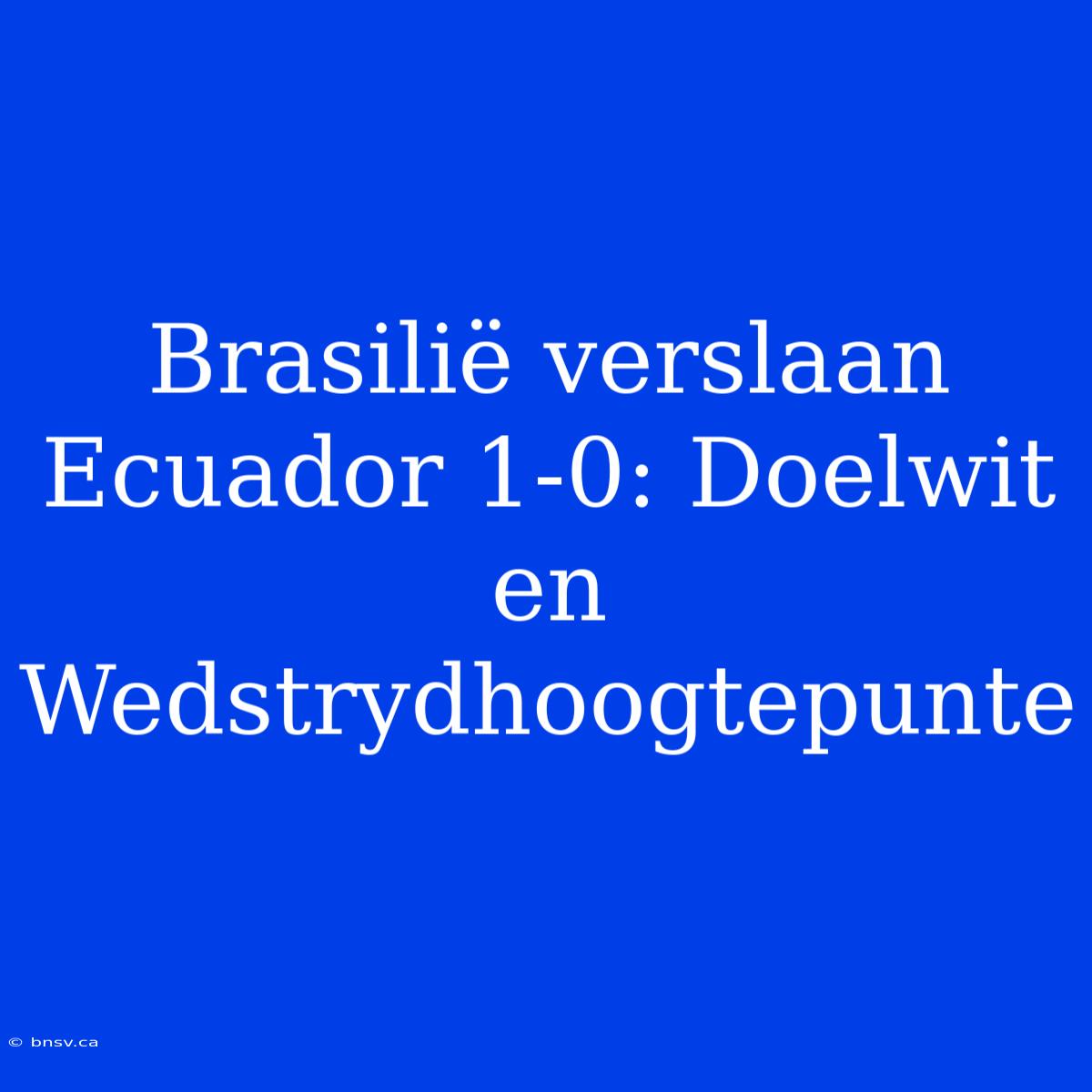 Brasilië Verslaan Ecuador 1-0: Doelwit En Wedstrydhoogtepunte