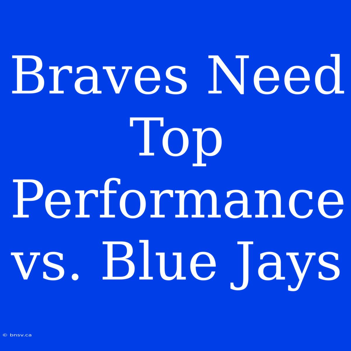 Braves Need Top Performance Vs. Blue Jays