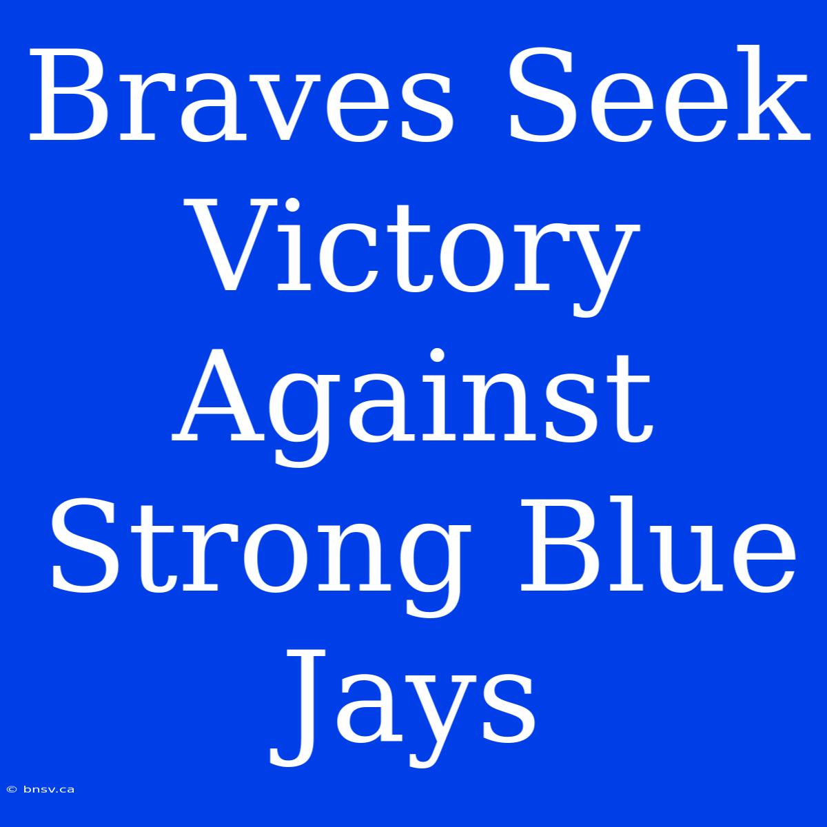 Braves Seek Victory Against Strong Blue Jays