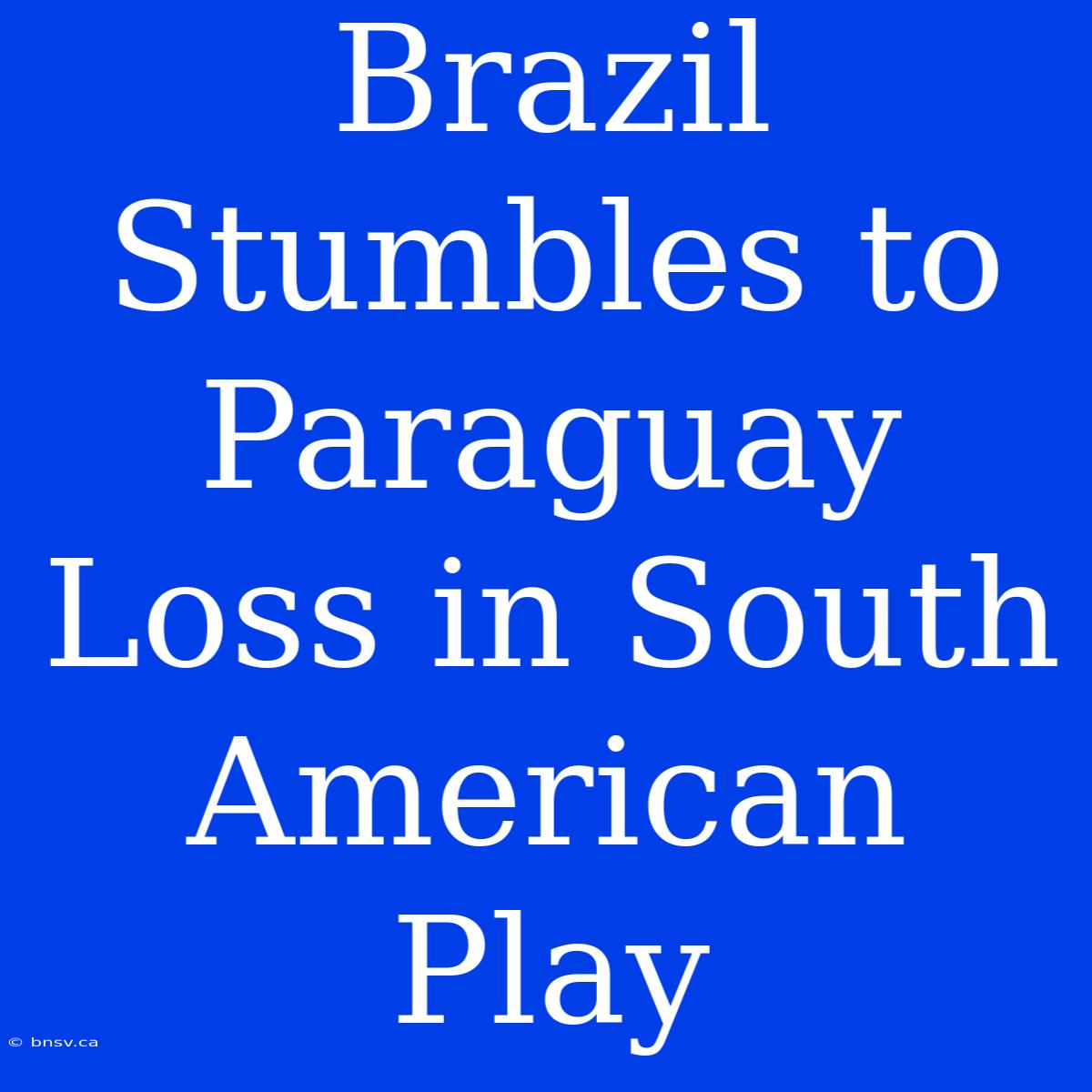 Brazil Stumbles To Paraguay Loss In South American Play