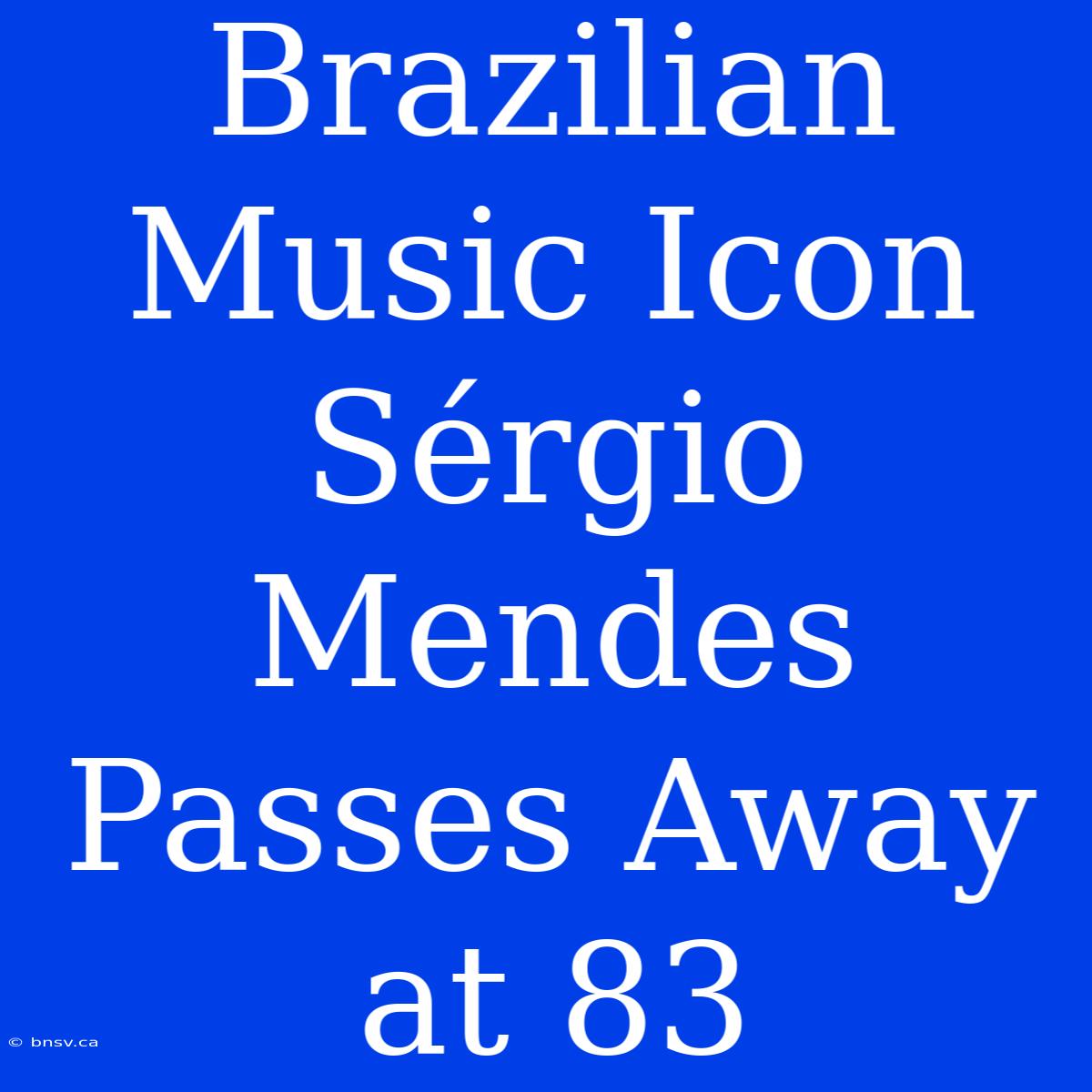 Brazilian Music Icon Sérgio Mendes Passes Away At 83