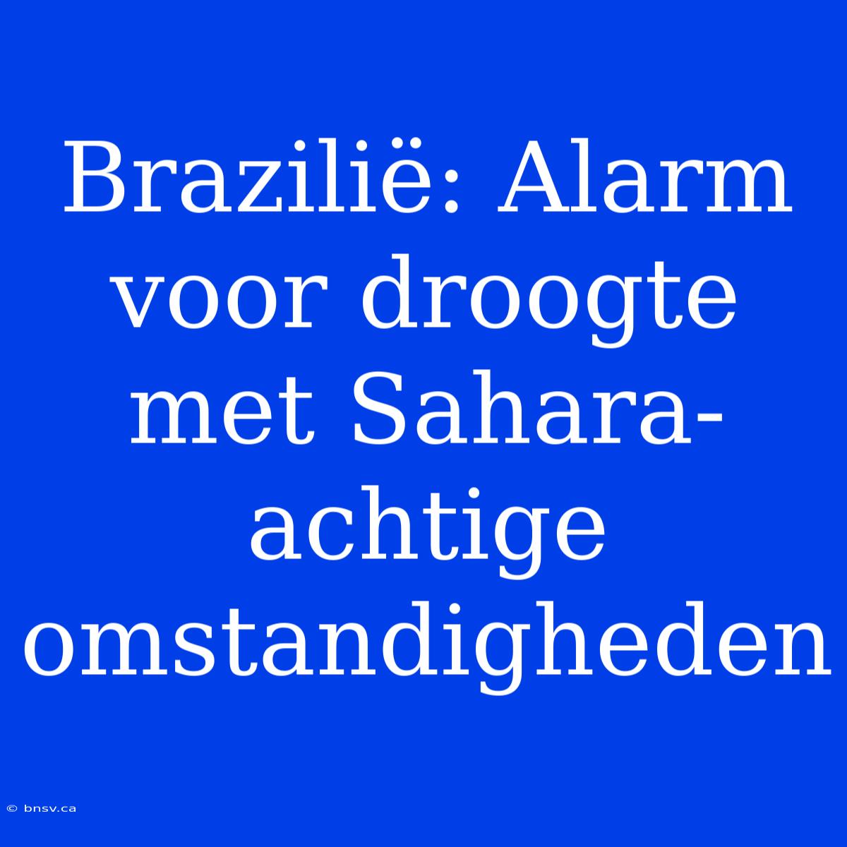 Brazilië: Alarm Voor Droogte Met Sahara-achtige Omstandigheden