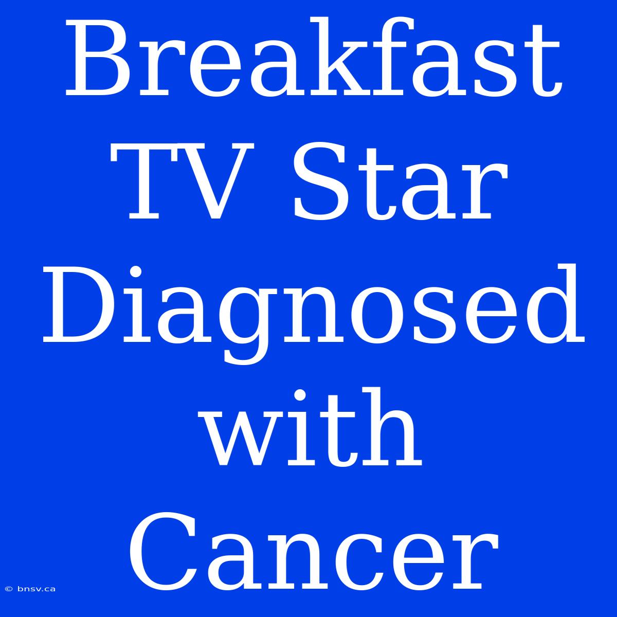 Breakfast TV Star Diagnosed With Cancer