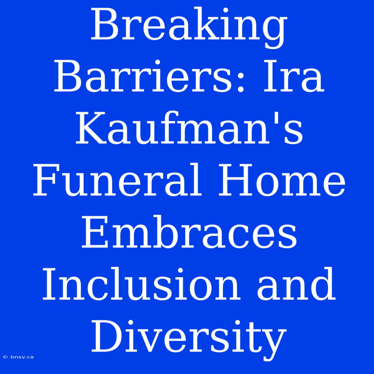 Breaking Barriers: Ira Kaufman's Funeral Home Embraces Inclusion And Diversity