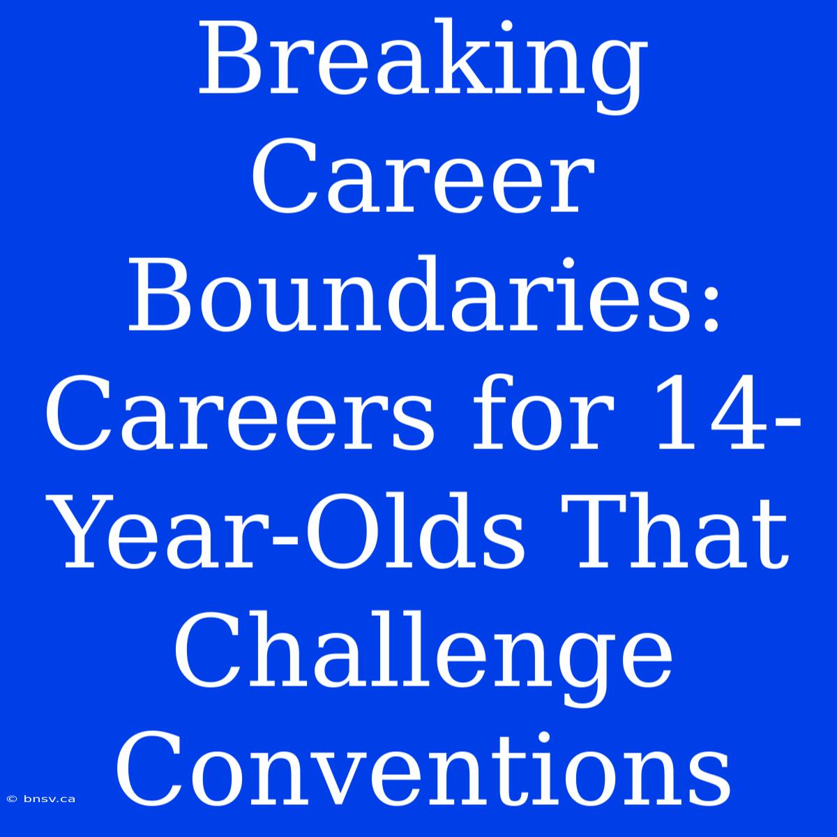 Breaking Career Boundaries: Careers For 14-Year-Olds That Challenge Conventions