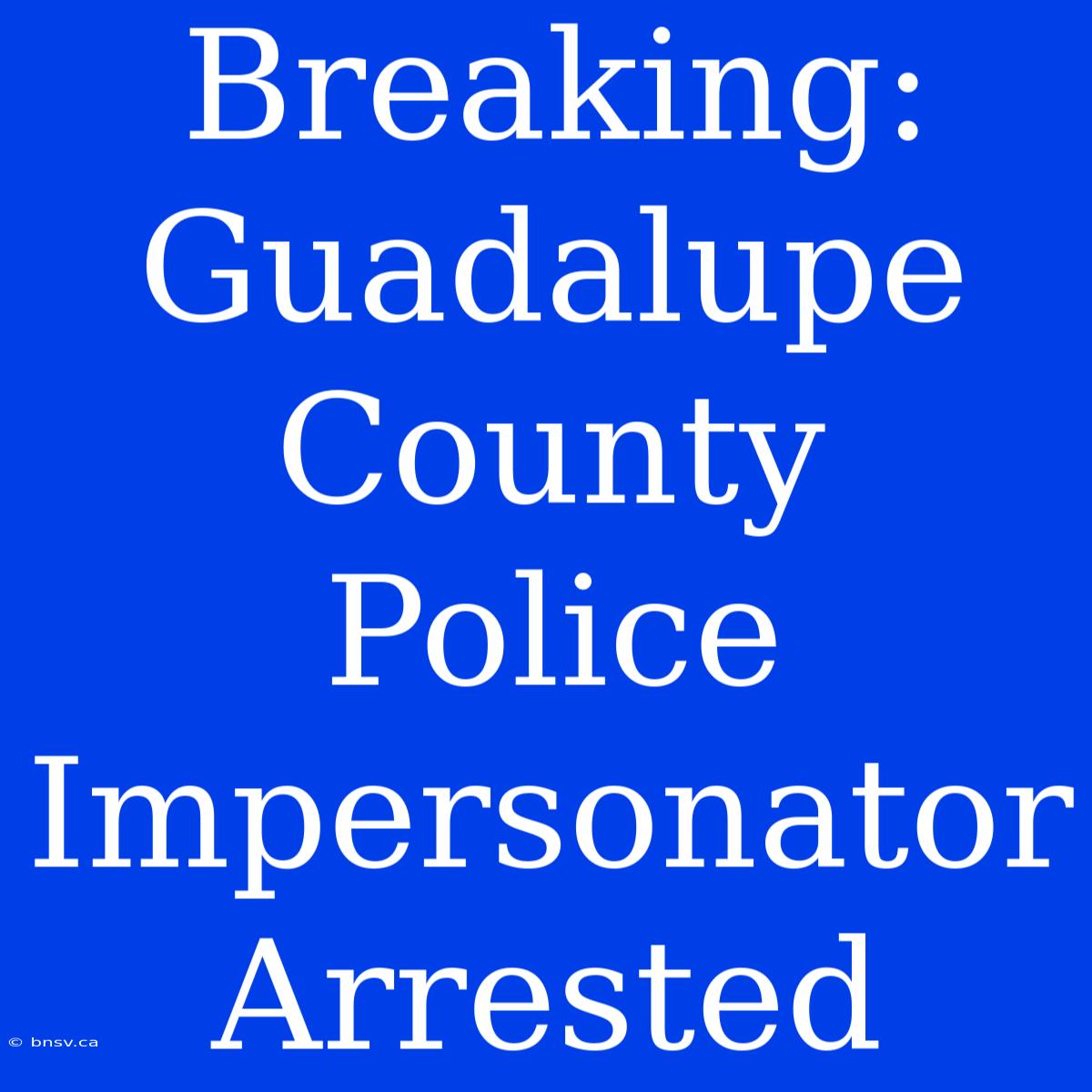 Breaking: Guadalupe County Police Impersonator Arrested