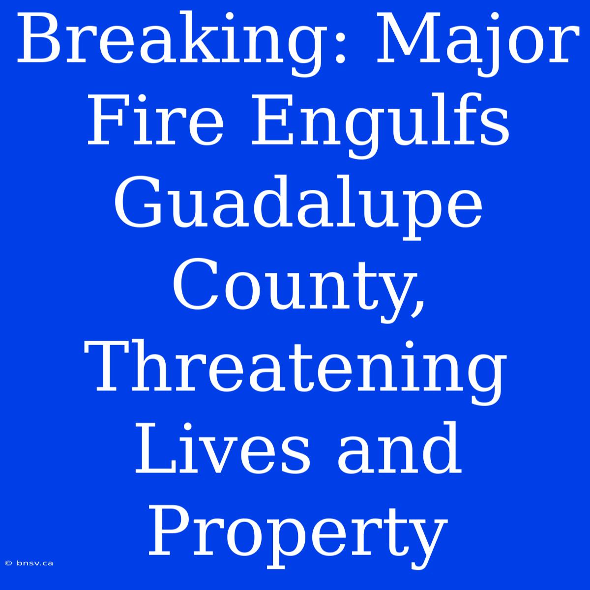 Breaking: Major Fire Engulfs Guadalupe County, Threatening Lives And Property