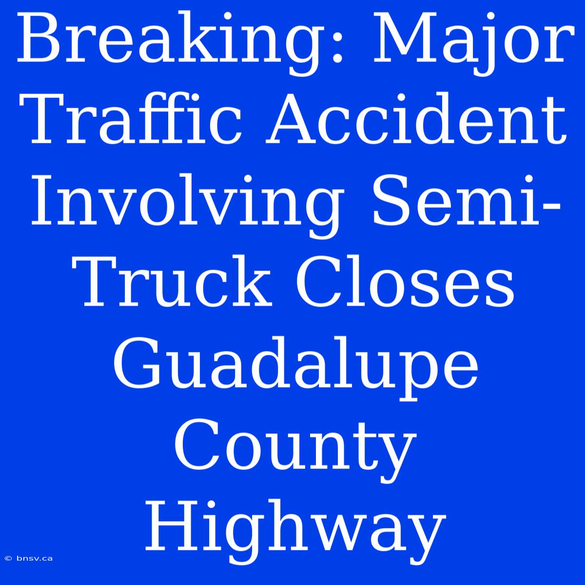 Breaking: Major Traffic Accident Involving Semi-Truck Closes Guadalupe County Highway