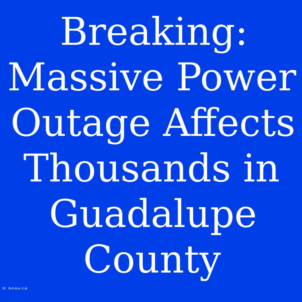 Breaking: Massive Power Outage Affects Thousands In Guadalupe County