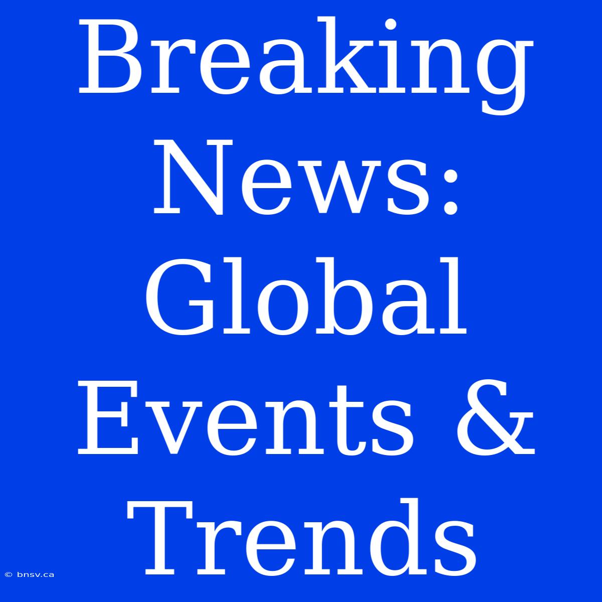 Breaking News: Global Events & Trends