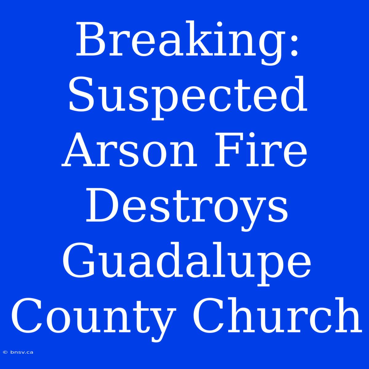 Breaking: Suspected Arson Fire Destroys Guadalupe County Church