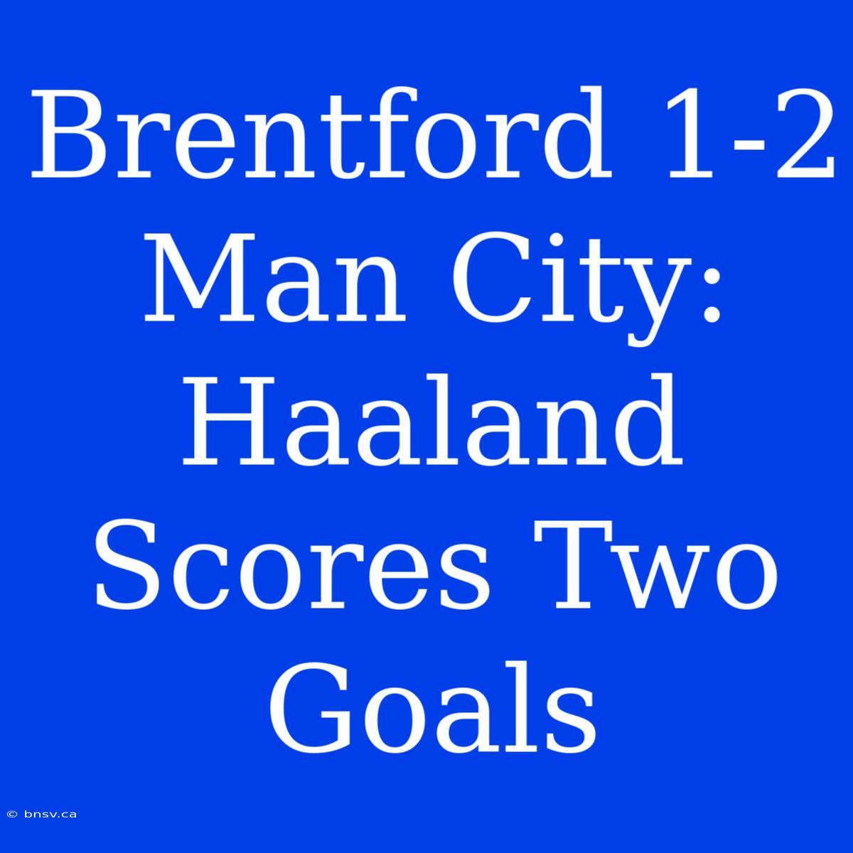 Brentford 1-2 Man City: Haaland Scores Two Goals