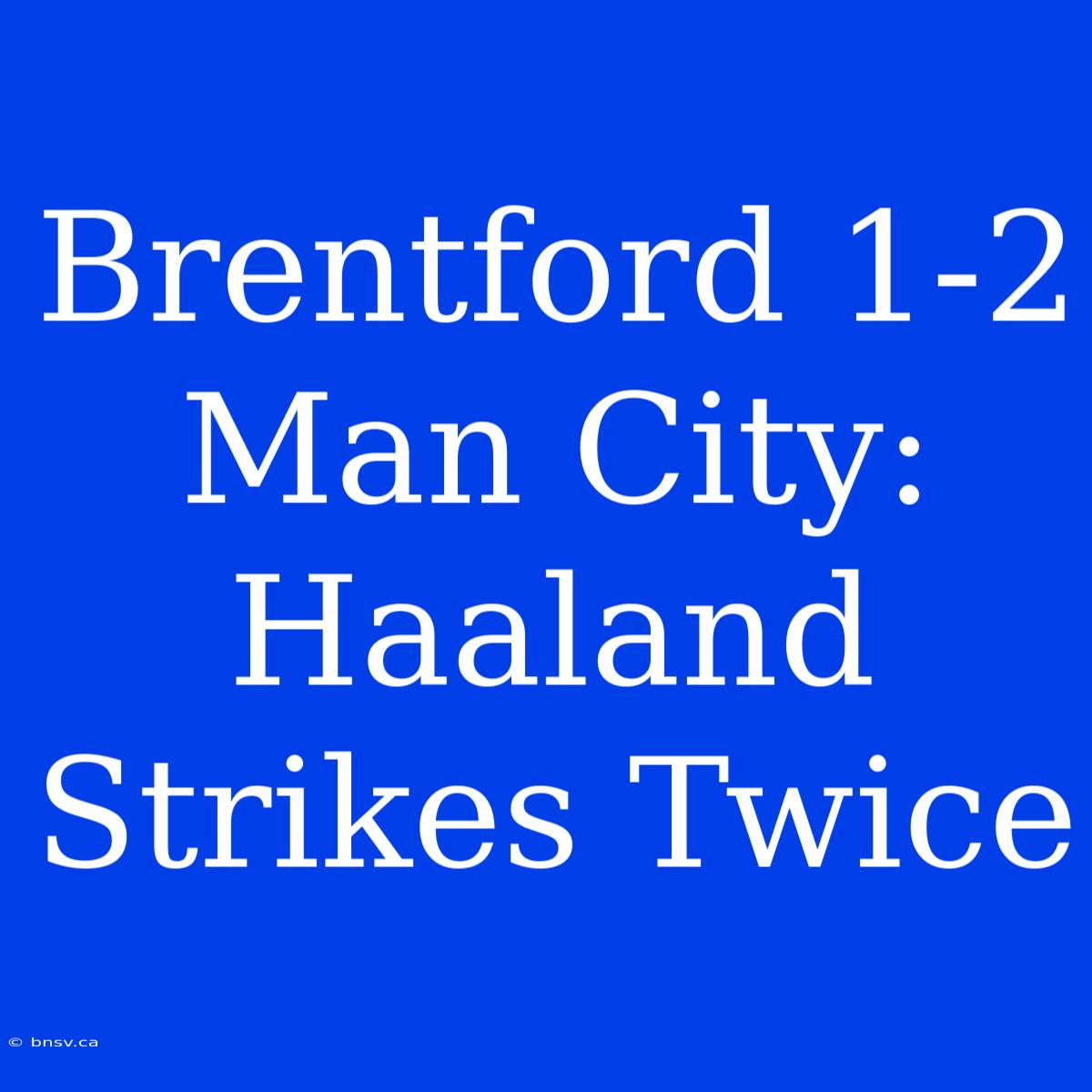 Brentford 1-2 Man City: Haaland Strikes Twice