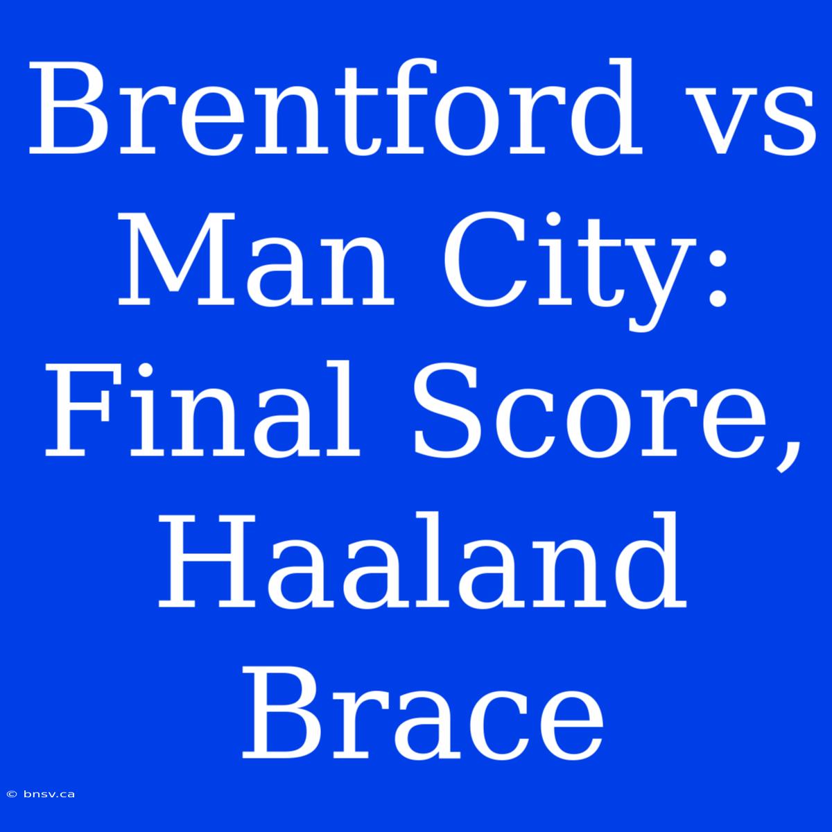 Brentford Vs Man City: Final Score, Haaland Brace