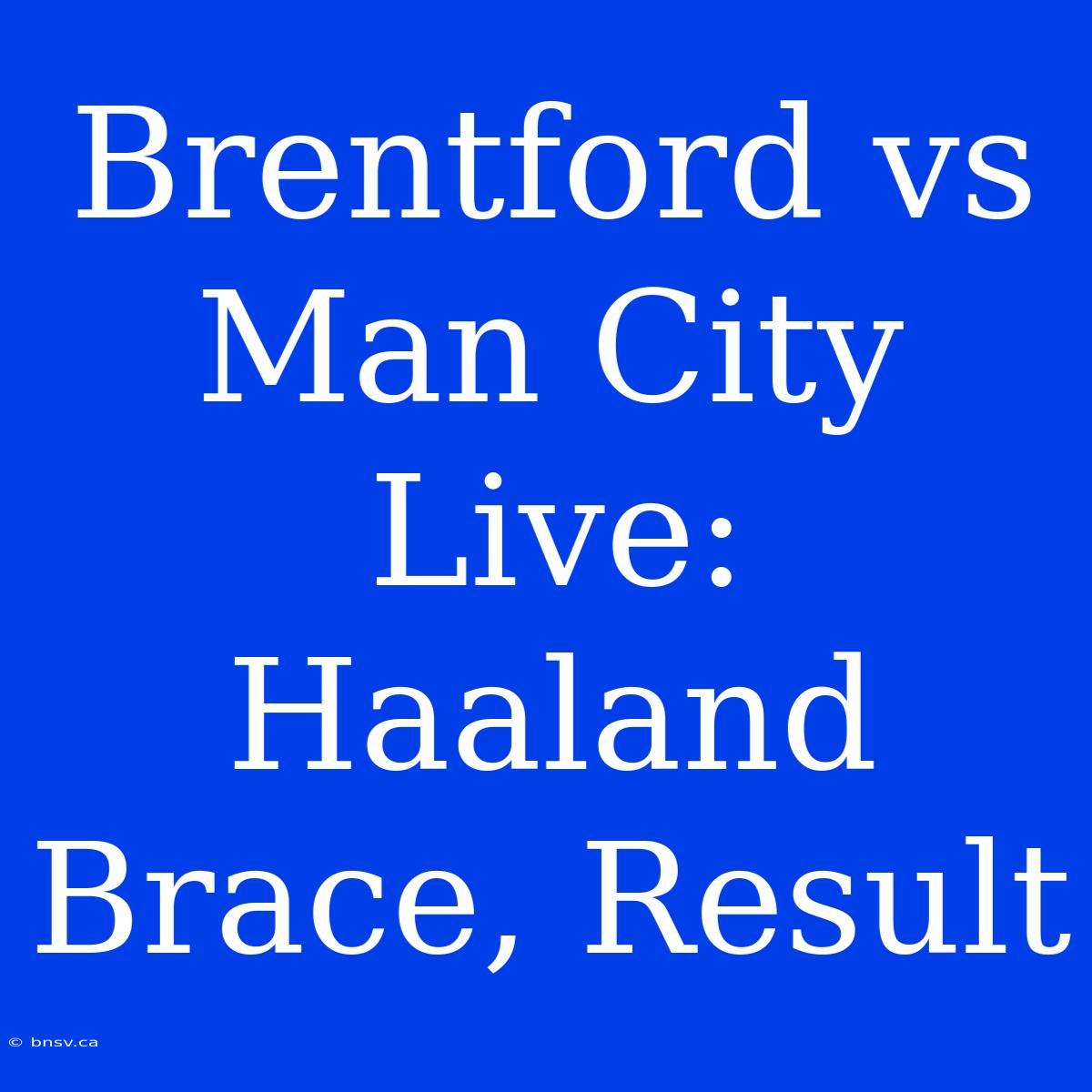 Brentford Vs Man City Live: Haaland Brace, Result