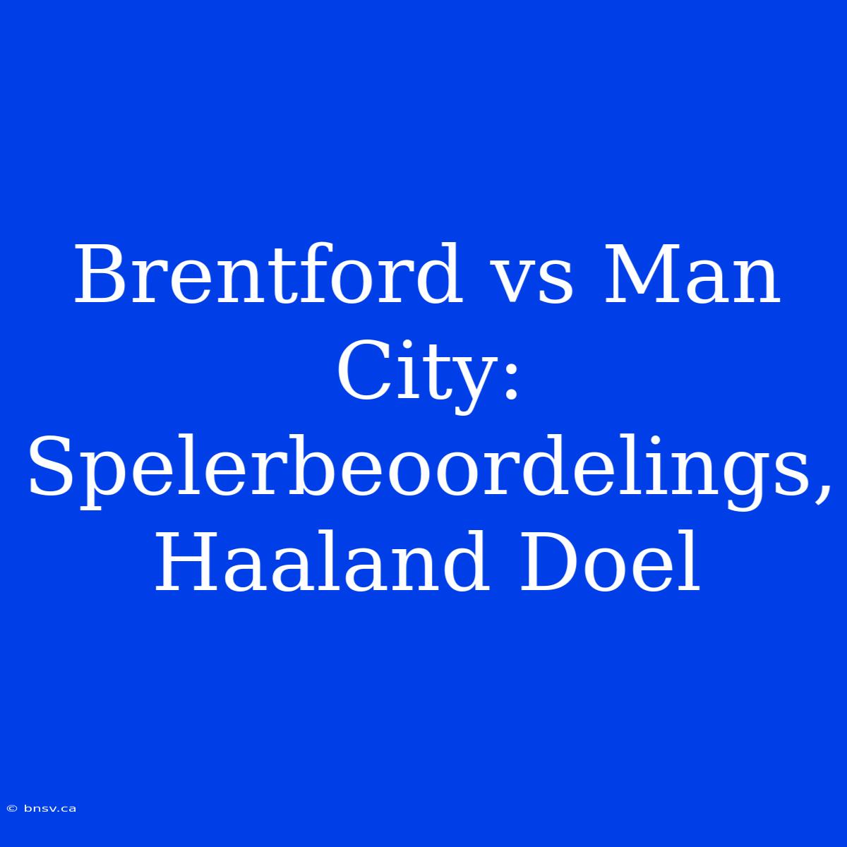 Brentford Vs Man City: Spelerbeoordelings, Haaland Doel