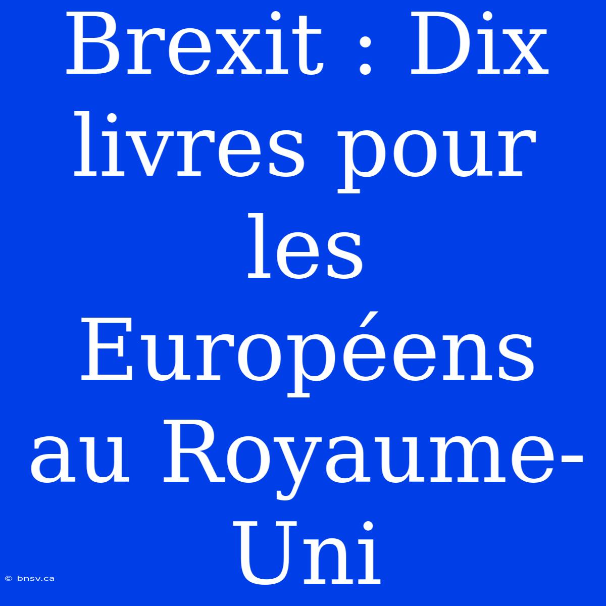 Brexit : Dix Livres Pour Les Européens Au Royaume-Uni