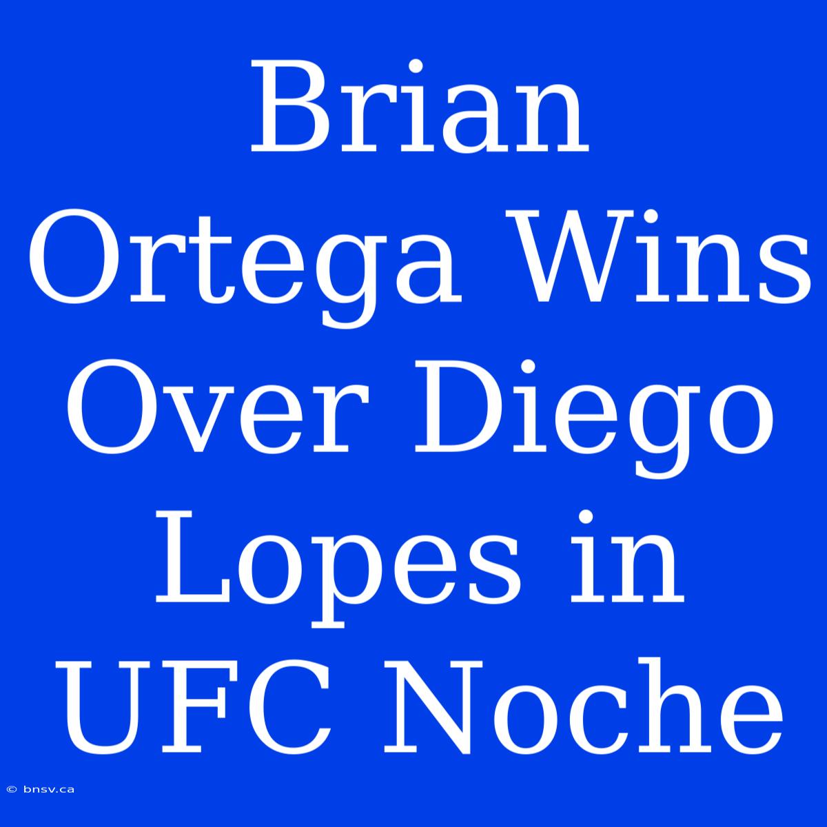 Brian Ortega Wins Over Diego Lopes In UFC Noche