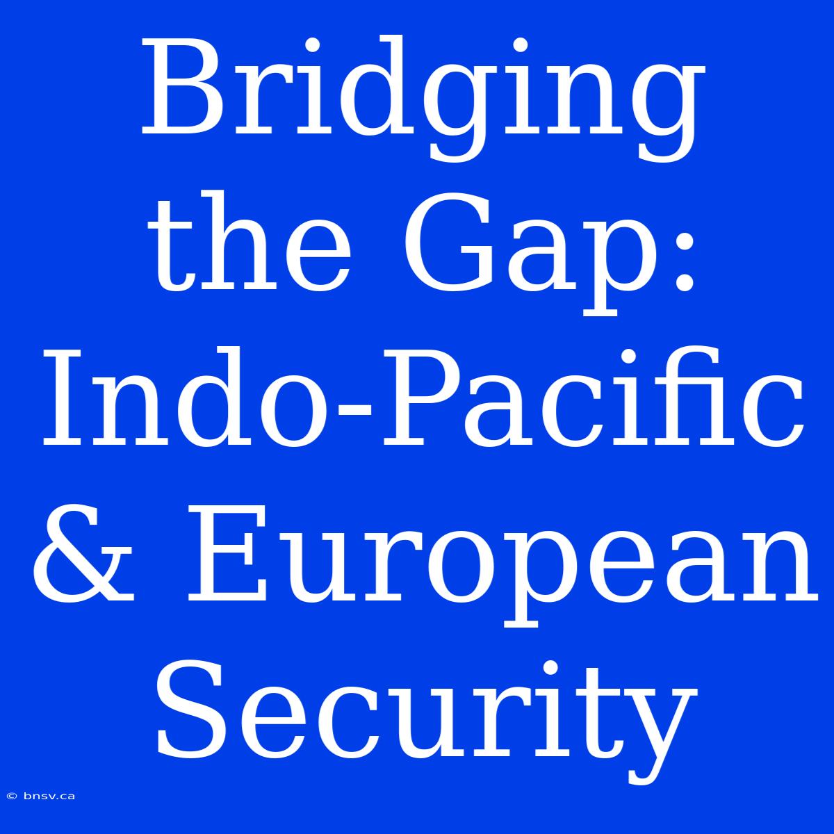 Bridging The Gap: Indo-Pacific & European Security