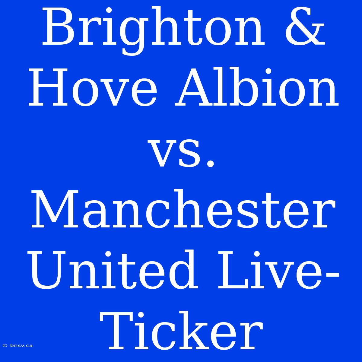 Brighton & Hove Albion Vs. Manchester United Live-Ticker