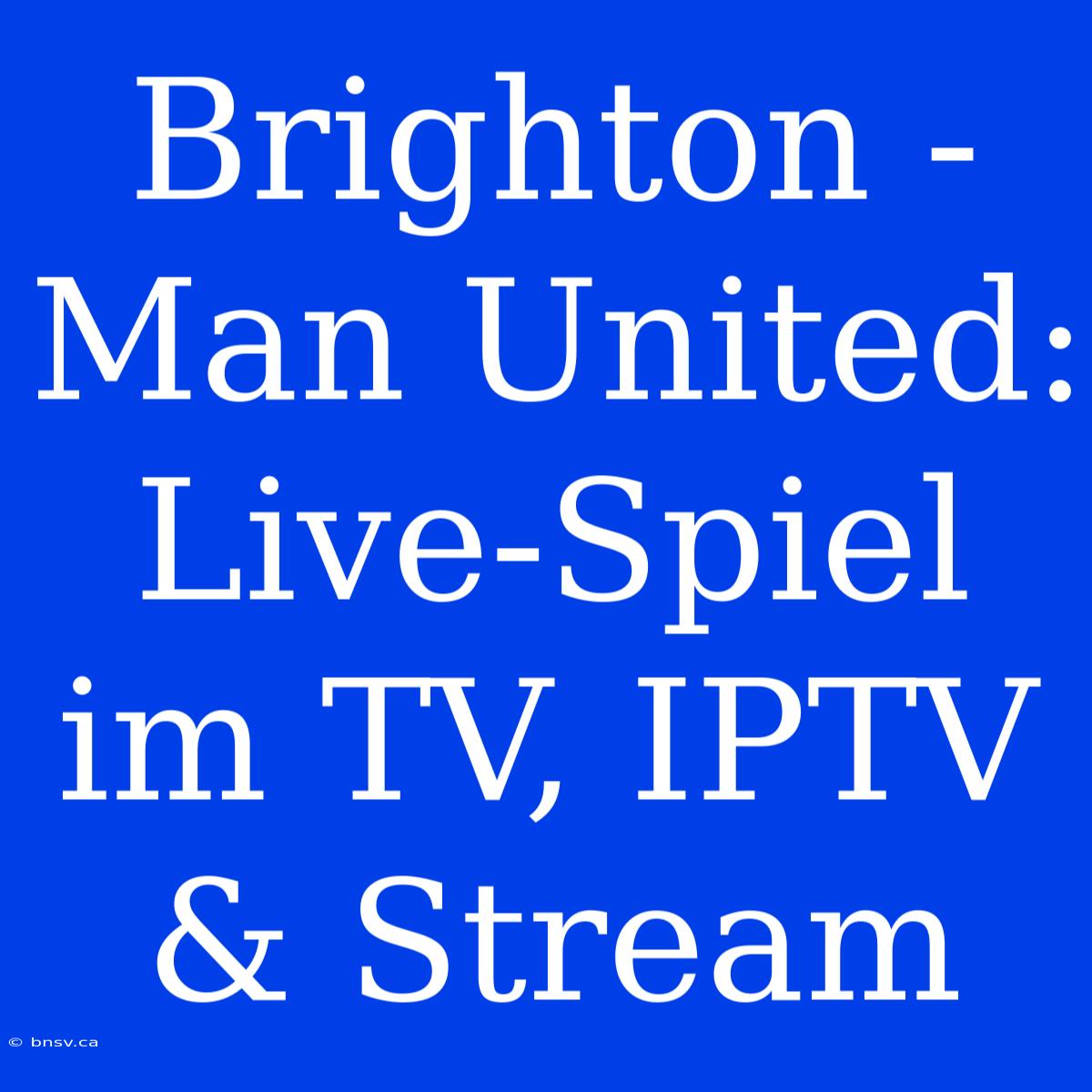 Brighton - Man United: Live-Spiel Im TV, IPTV & Stream