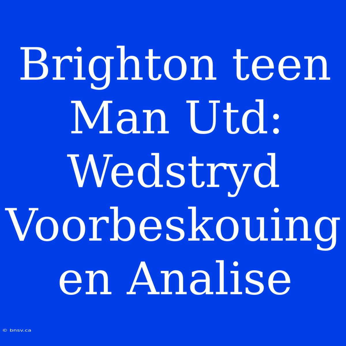 Brighton Teen Man Utd: Wedstryd Voorbeskouing En Analise