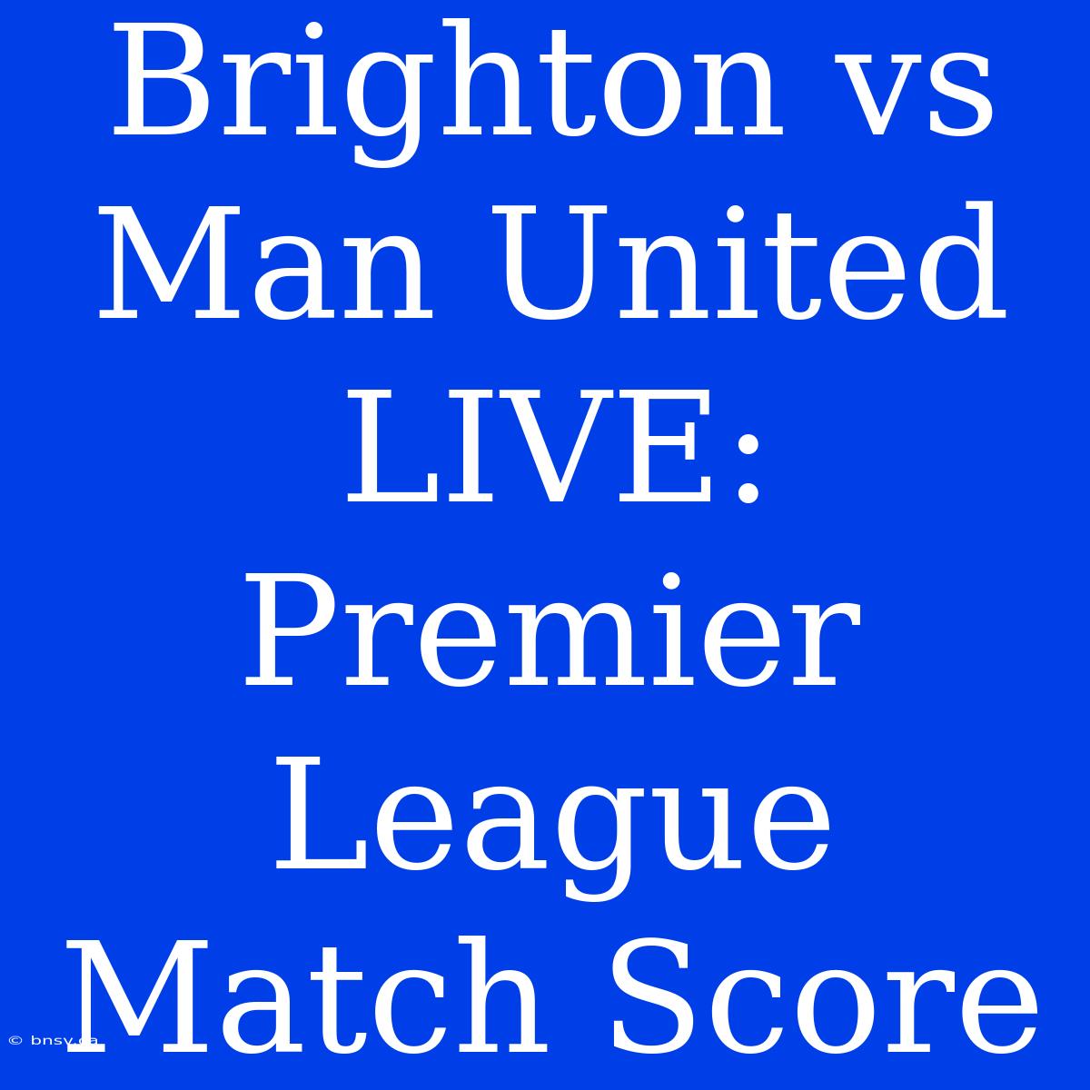 Brighton Vs Man United LIVE: Premier League Match Score