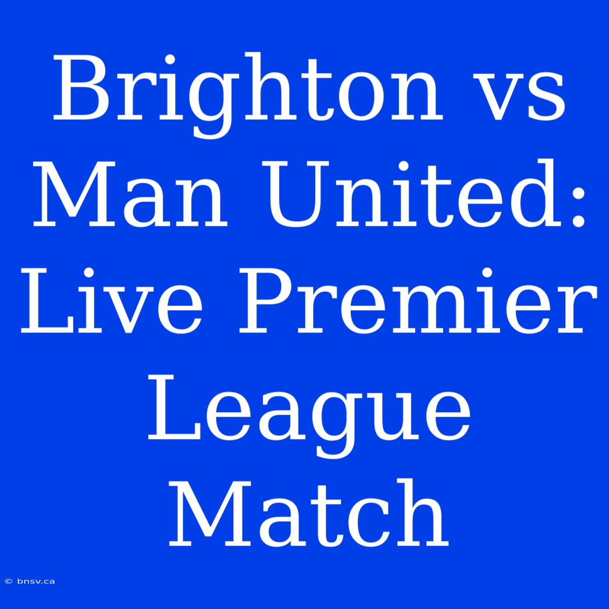 Brighton Vs Man United: Live Premier League Match