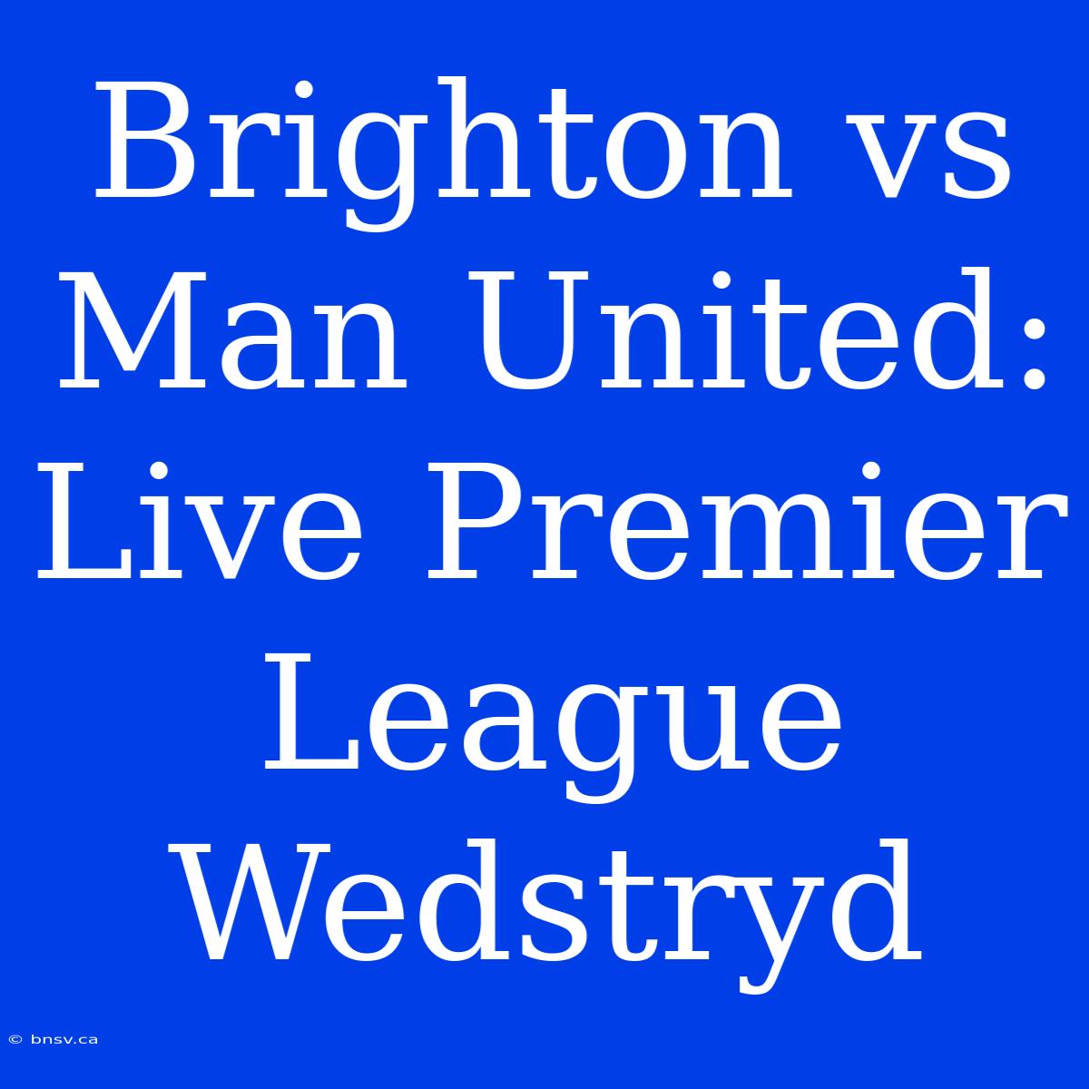 Brighton Vs Man United: Live Premier League Wedstryd