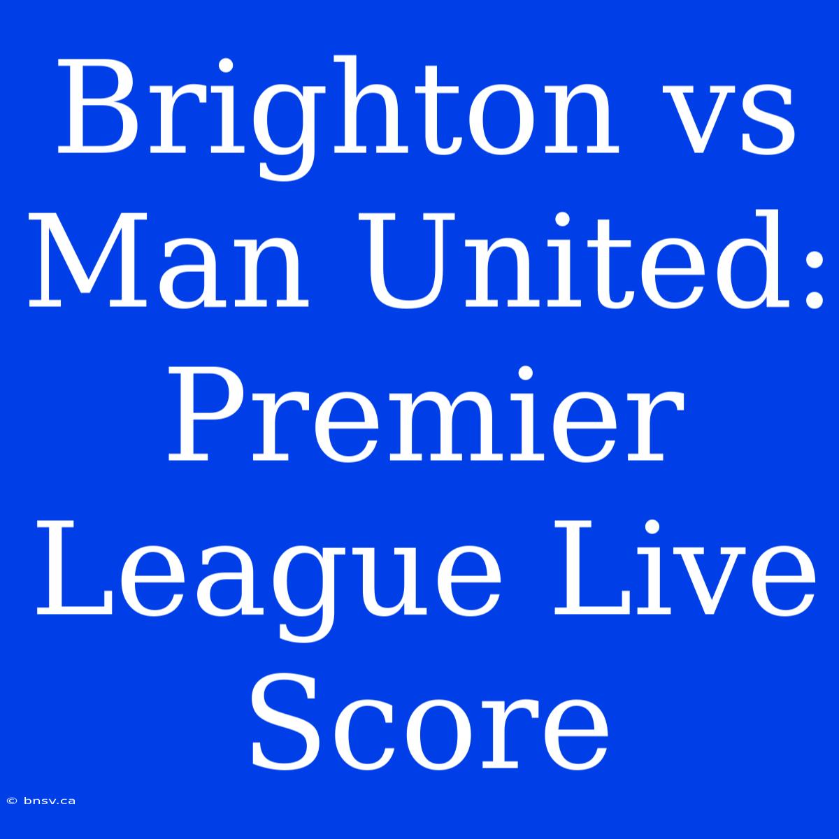 Brighton Vs Man United: Premier League Live Score