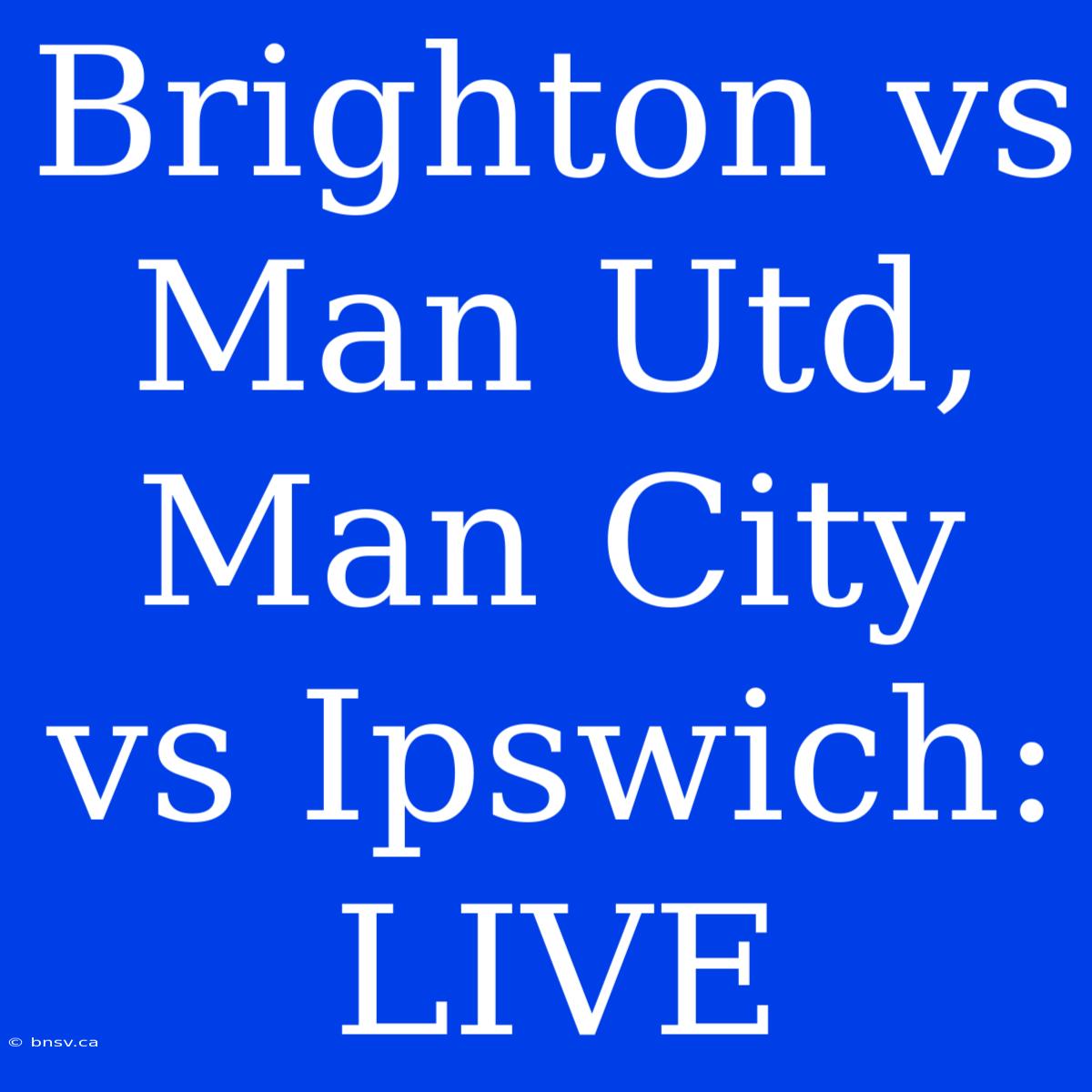 Brighton Vs Man Utd, Man City Vs Ipswich: LIVE