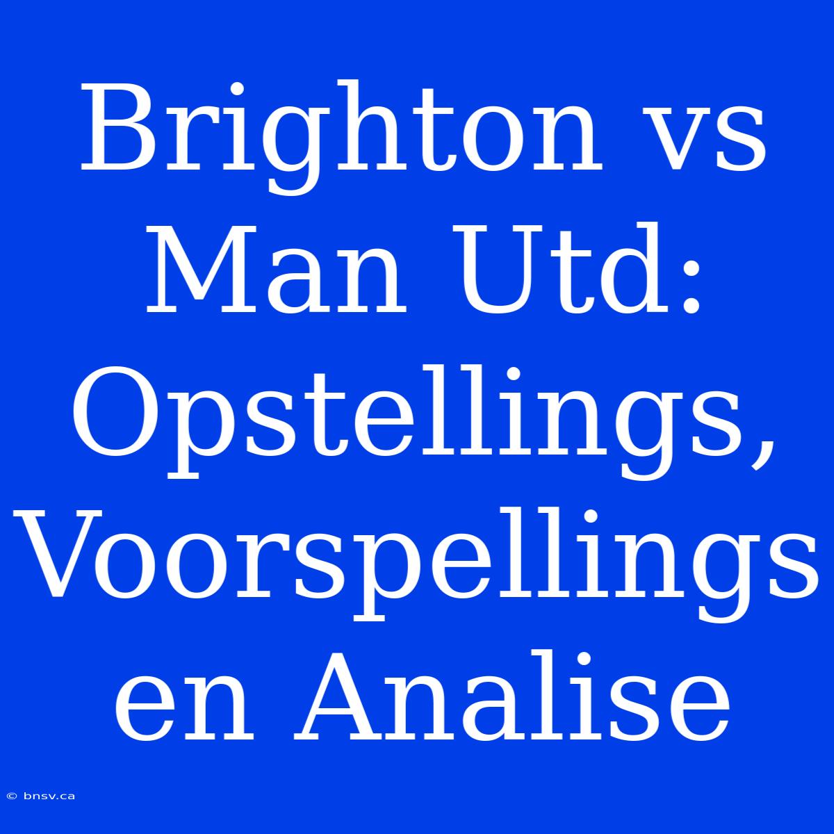 Brighton Vs Man Utd: Opstellings, Voorspellings En Analise