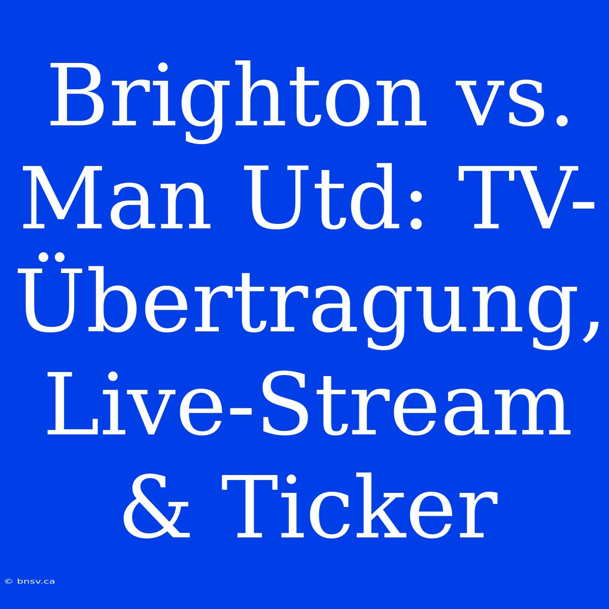 Brighton Vs. Man Utd: TV-Übertragung, Live-Stream & Ticker