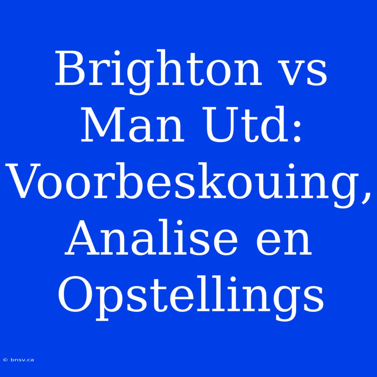 Brighton Vs Man Utd: Voorbeskouing, Analise En Opstellings