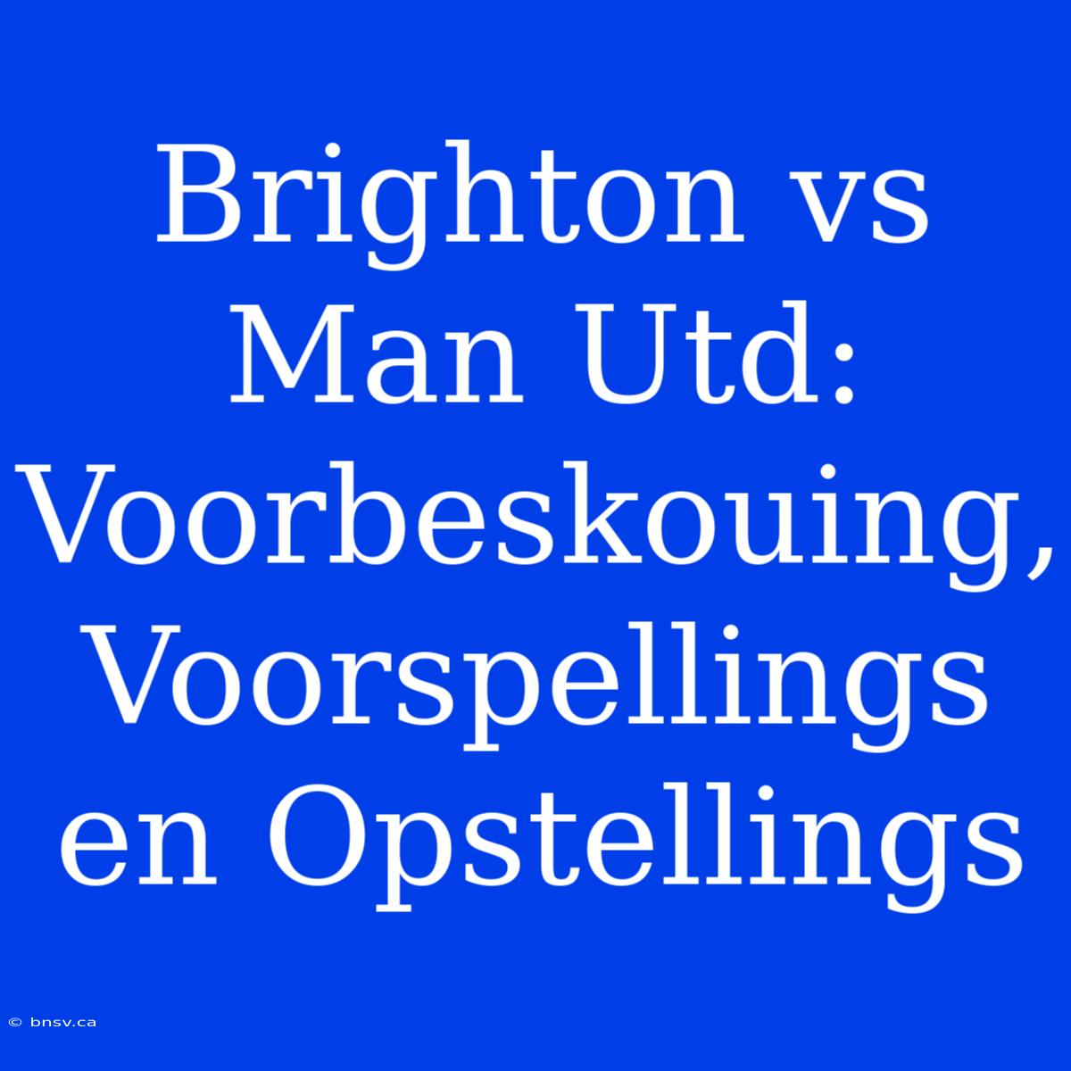 Brighton Vs Man Utd: Voorbeskouing, Voorspellings En Opstellings