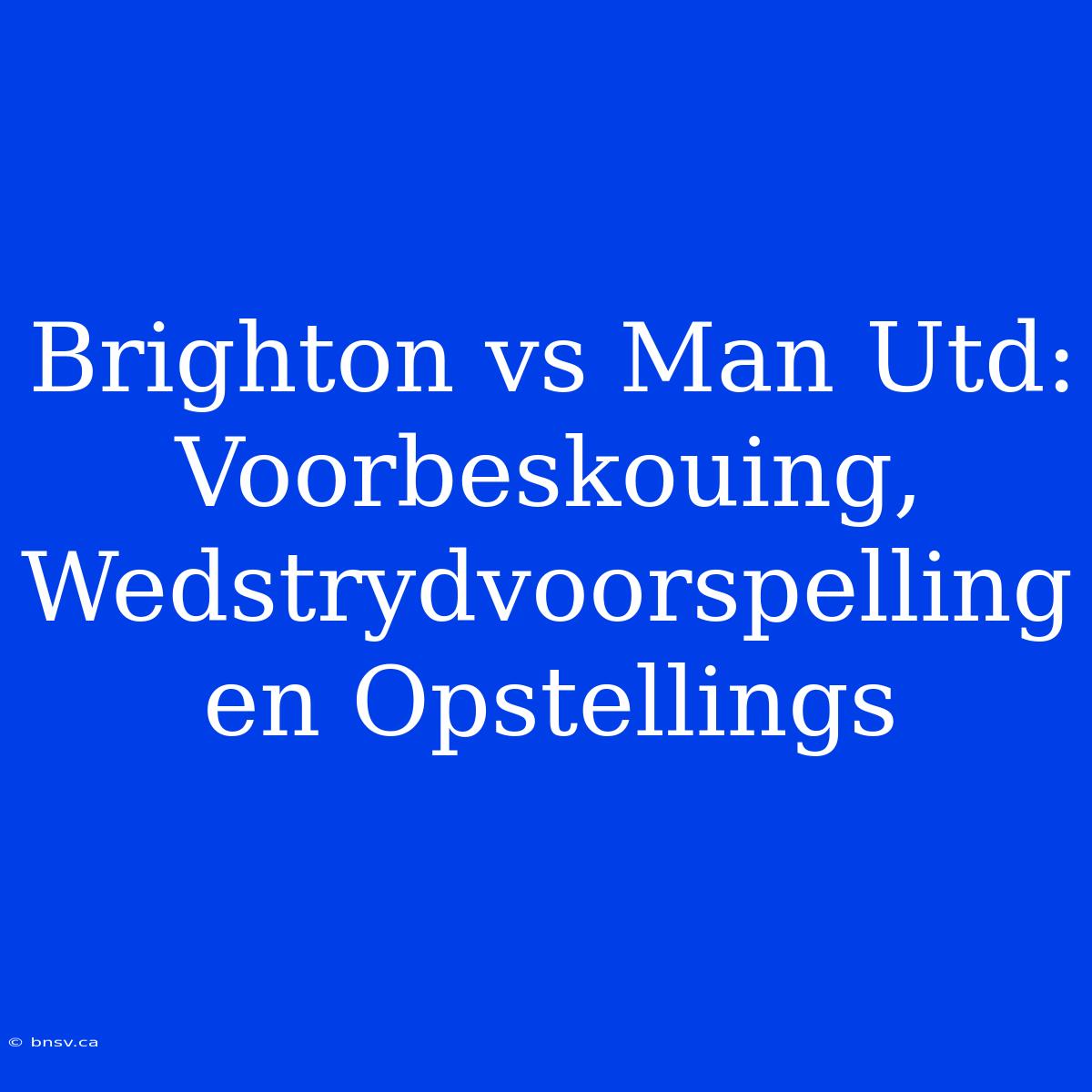 Brighton Vs Man Utd: Voorbeskouing, Wedstrydvoorspelling En Opstellings