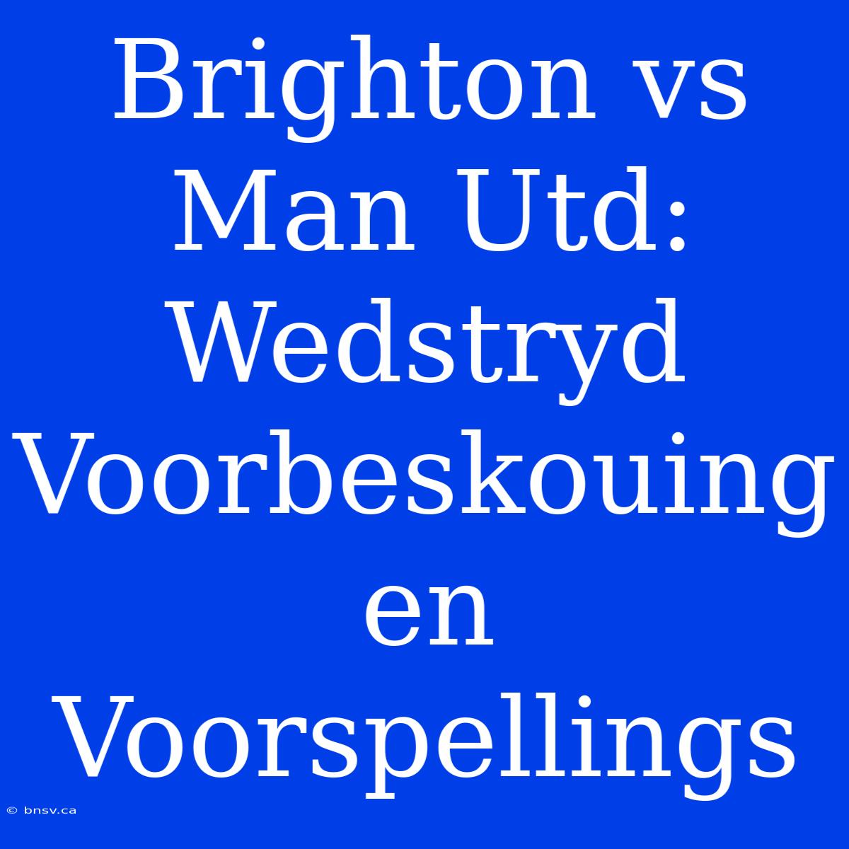 Brighton Vs Man Utd: Wedstryd Voorbeskouing En Voorspellings