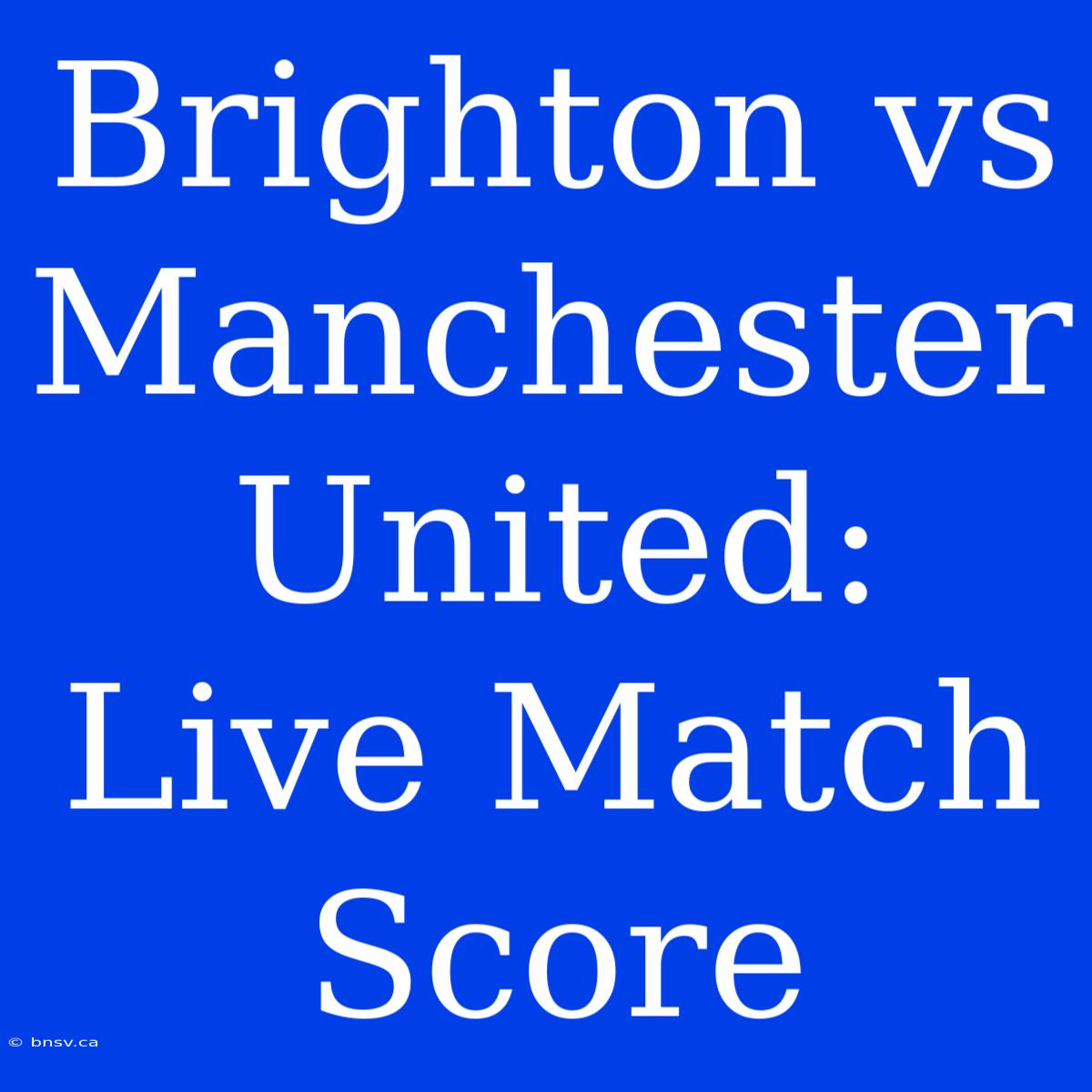 Brighton Vs Manchester United: Live Match Score