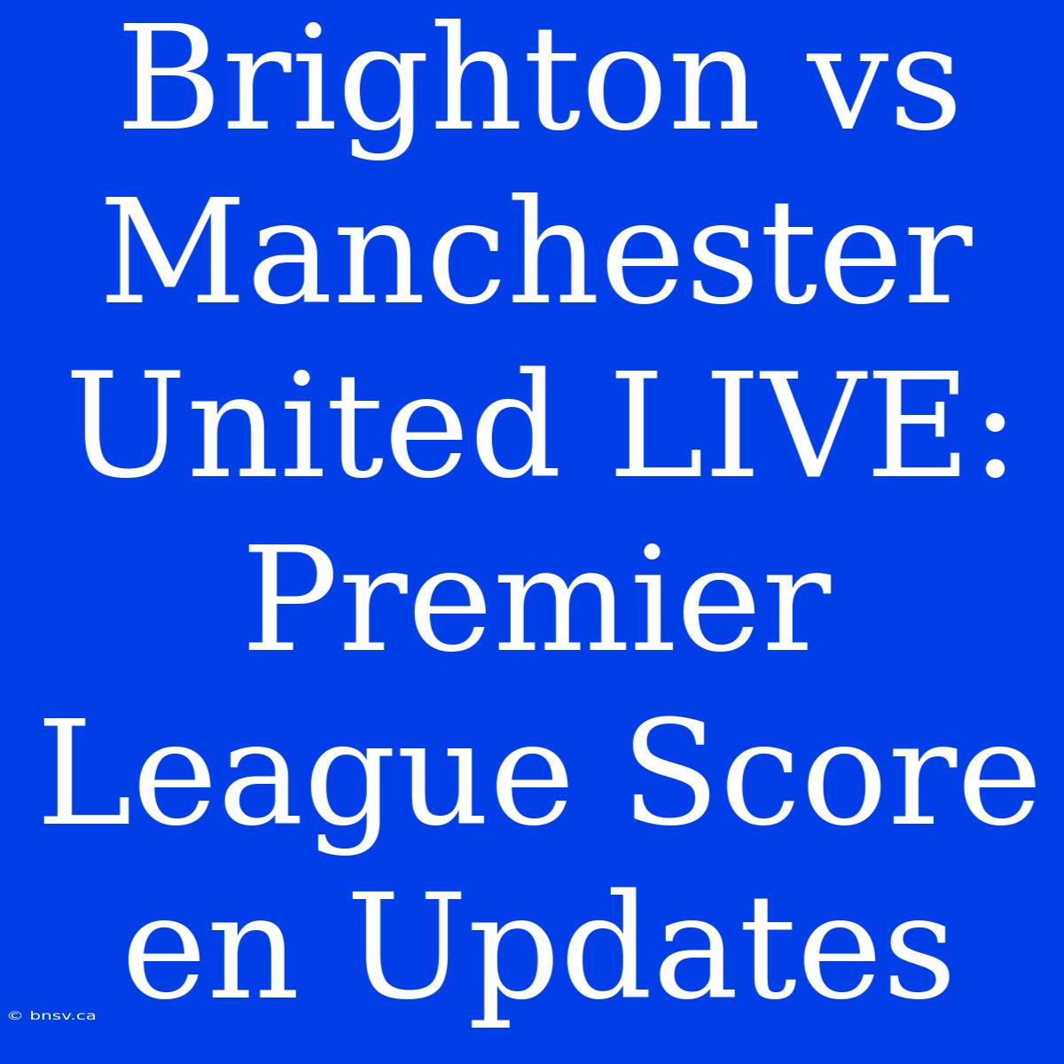 Brighton Vs Manchester United LIVE: Premier League Score En Updates