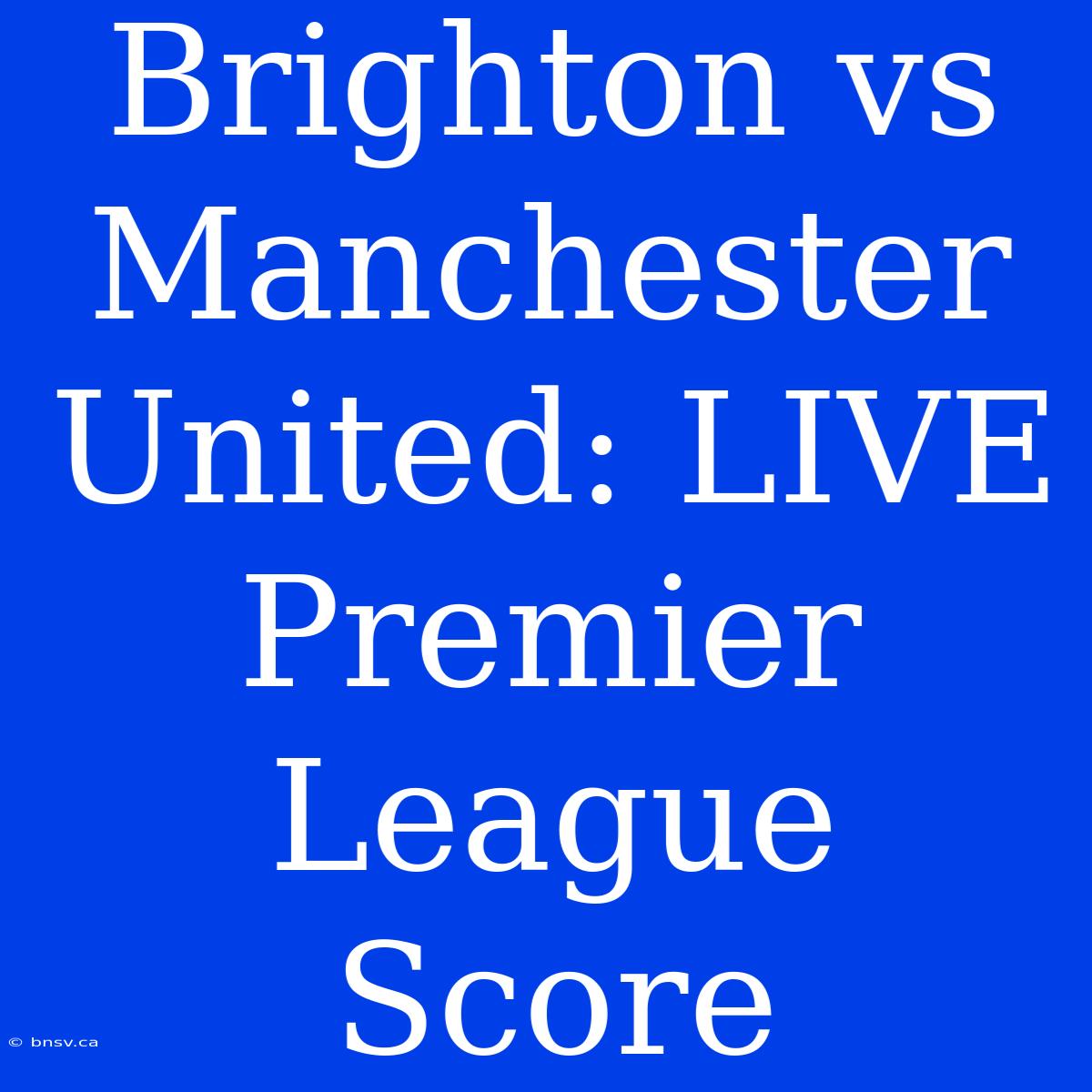 Brighton Vs Manchester United: LIVE Premier League Score