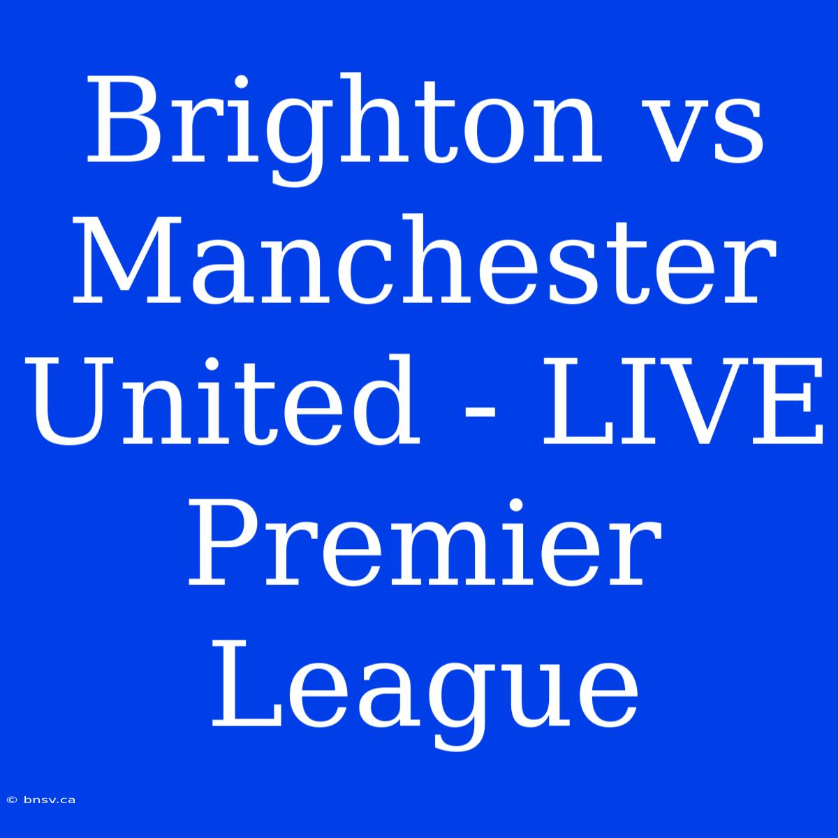 Brighton Vs Manchester United - LIVE Premier League