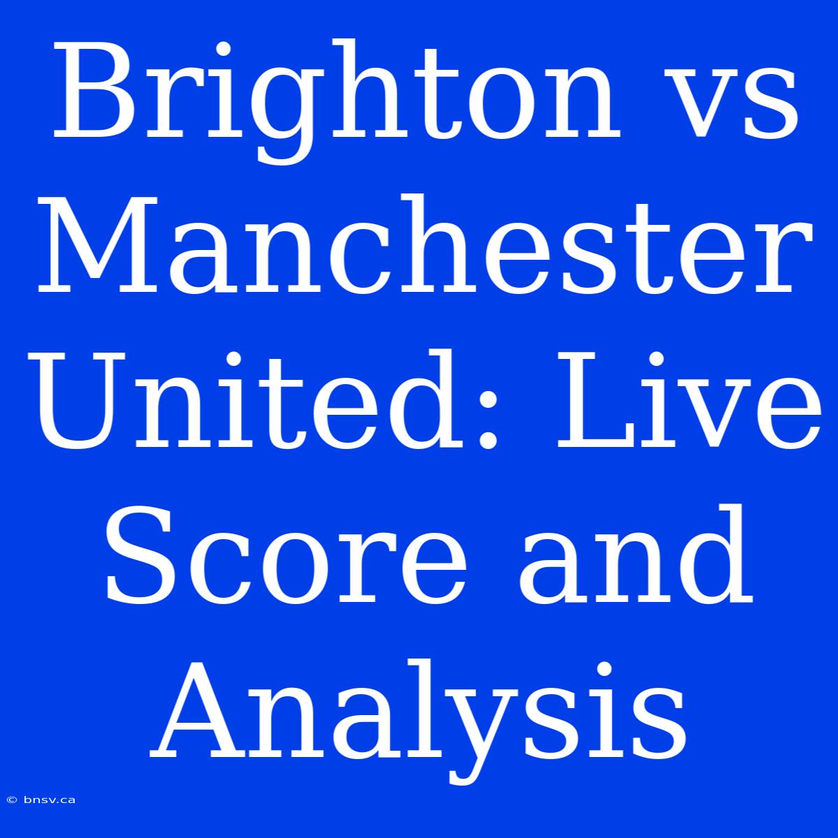 Brighton Vs Manchester United: Live Score And Analysis