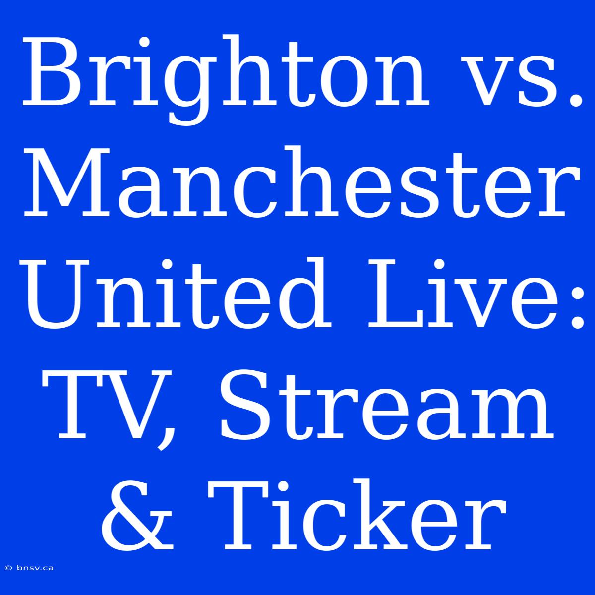 Brighton Vs. Manchester United Live: TV, Stream & Ticker