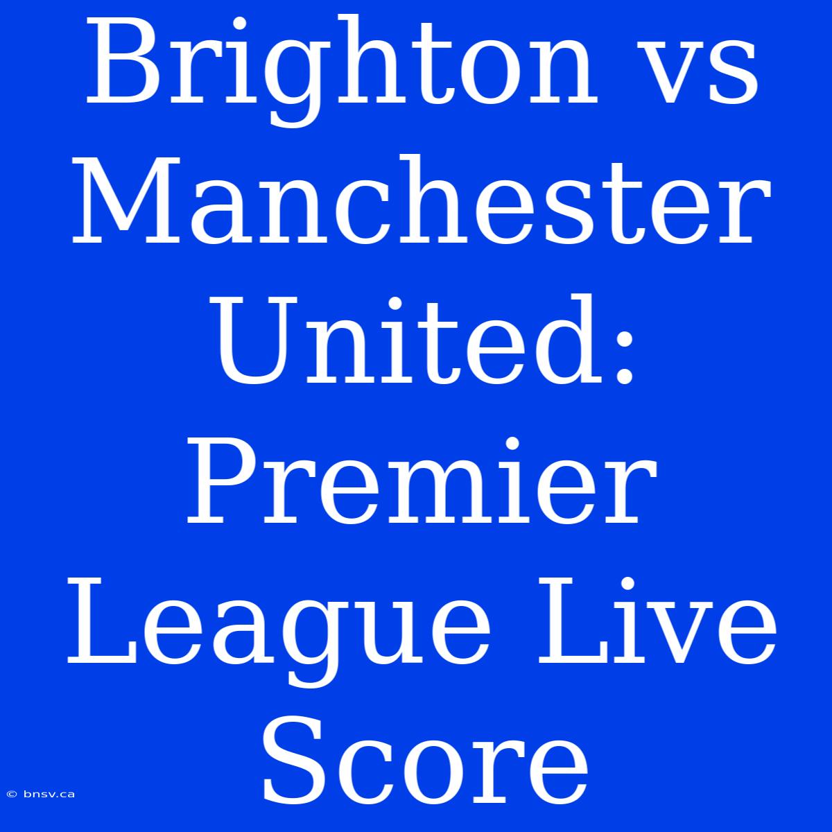 Brighton Vs Manchester United: Premier League Live Score