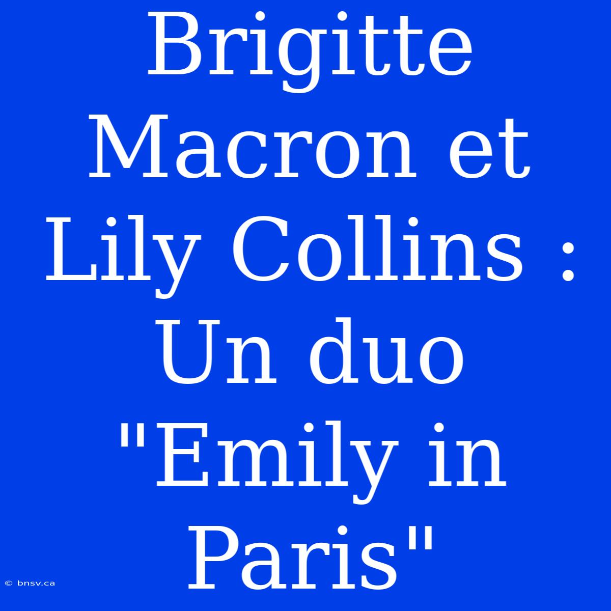 Brigitte Macron Et Lily Collins : Un Duo 