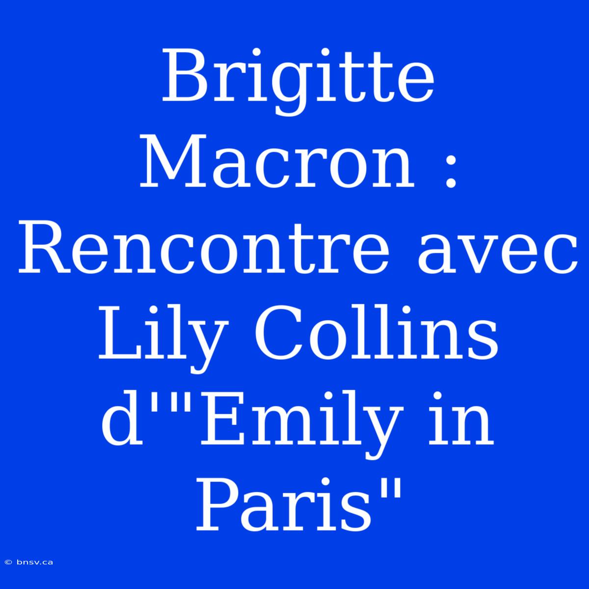 Brigitte Macron : Rencontre Avec Lily Collins D'