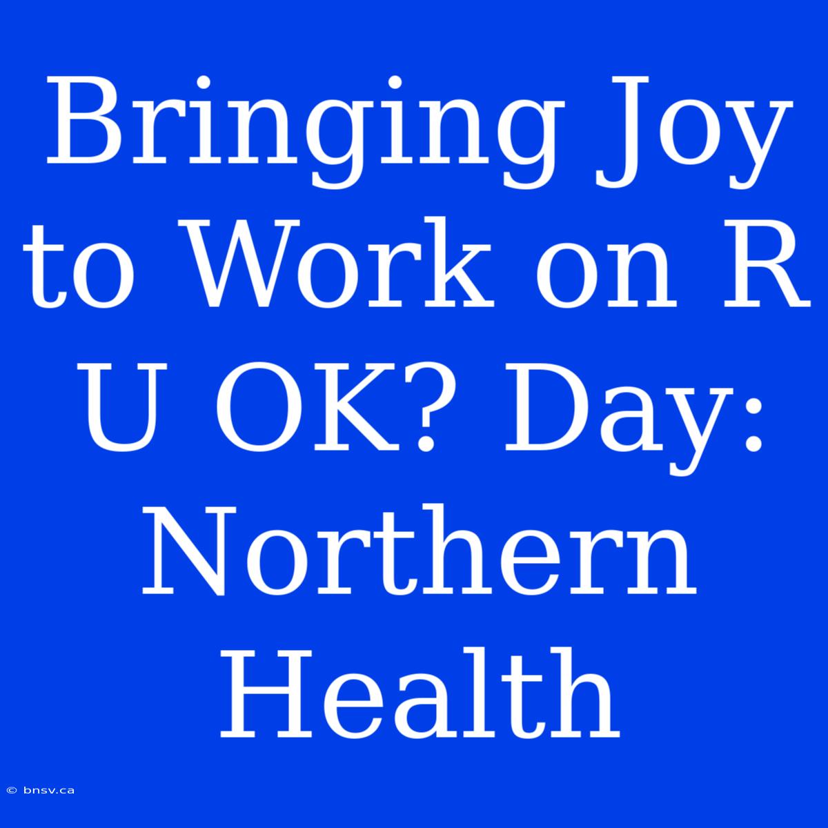 Bringing Joy To Work On R U OK? Day: Northern Health